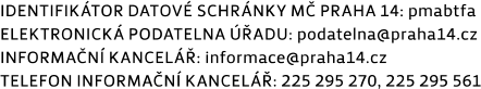 Kontaktní údaje MČ Praha 14: Identifikátor datové schránky: pmabtfa, Elektronická podatelna úřadu: podatelna@praha14.cz, Informační kancelář: informace@praha14.cz, Telefon informační kancelář: 225 295 270, 225 295 561