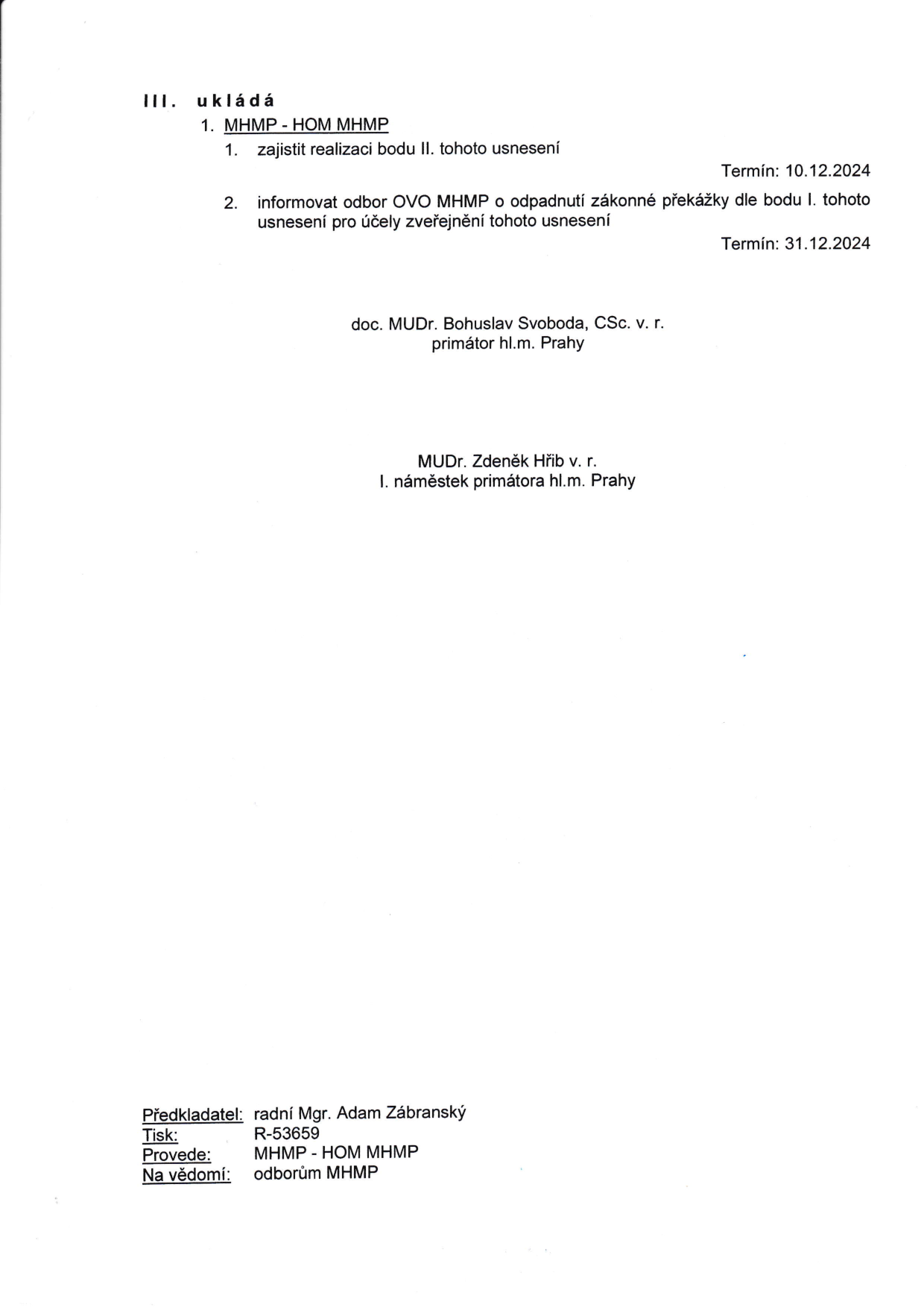 Část usnesení (bod III. ukládá): 1. MHMP - HOM MHMP: 1. zajistit realizaci bodu II. tohoto usnesení (termín: 10.12.2024), 2. informovat odbor OVO MHMP o odpadnutí zákonné překážky dle bodu I. tohoto usnesení pro účely zveřejnění tohoto usnesení (termín: 31.12.2024). Podepsáni: doc. MUDr. Bohuslav Svoboda, CSc. v. r. (primátor hl.m. Prahy) a MUDr. Zdeněk Hřib v. r. (I. náměstek primátora hl.m. Prahy). Informace o dokumentu: Předkladatel: radní Mgr. Adam Zábranský, Tisk: R-53659, Provede: MHMP - HOM MHMP, Na vědomí: odborům MHMP.