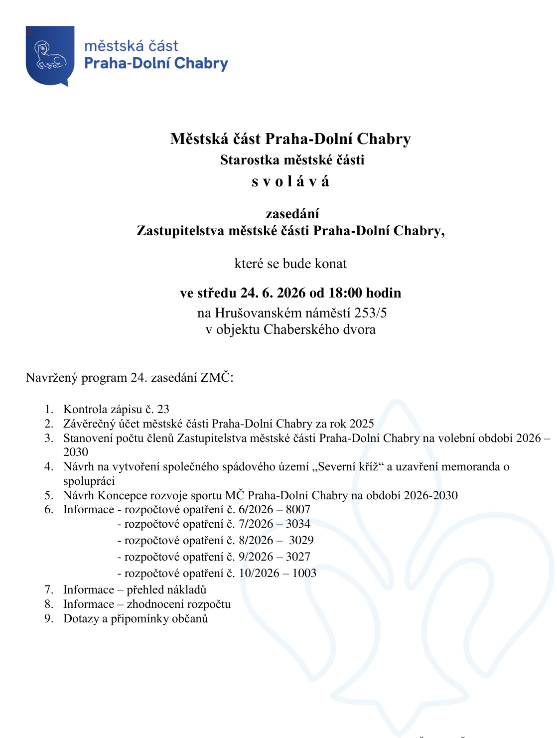 Pozvánka na 24. zasedání Zastupitelstva městské části Praha-Dolní Chabry. Datum konání: středa 24. 6. 2026 od 18:00 hodin. Místo konání: Hrušovanské náměstí 253/5, objekt Chaberského dvora. Program zasedání: 1. Kontrola zápisu č. 23, 2. Závěrečný účet městské části Praha-Dolní Chabry za rok 2025, 3. Stanovení počtu členů Zastupitelstva městské části Praha-Dolní Chabry na volební období 2026–2030, 4. Návrh na vytvoření společného spádového území „Severní kříž“ a uzavření memoranda o spolupráci, 5. Návrh Koncepce rozvoje sportu MČ Praha-Dolní Chabry na období 2026-2030, 6. Informace - rozpočtové opatření č. 6/2026 – 8007, 7/2026 – 3034, 8/2026 – 3029, 9/2026 – 3027, 10/2026 – 1003, 7. Informace - přehled nákladů, 8. Informace - zhodnocení rozpočtu, 9. Dotazy a připomínky občanů.
