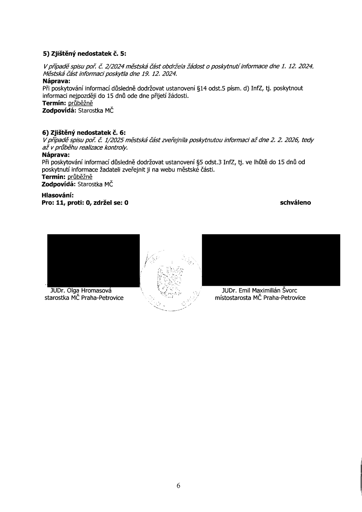 Zápis ze zasedání obsahující zjištěné nedostatky: 5) Zjištěný nedostatek č. 5: V případě spisu poř. č. 2/2024 městská část obdržela žádost o poskytnutí informace dne 1. 12. 2024. Městská část informaci poskytla dne 19. 12. 2024. Náprava: Při poskytování informací důsledně dodržovat ustanovení §14 odst. 5 písm. d) InfZ, tj. poskytnout informaci nejpozději do 15 dnů ode dne přijetí žádosti. Termín: průběžně. Zodpovídá: Starostka MČ. 6) Zjištěný nedostatek č. 6: V případě spisu poř. č. 1/2025 městská část zveřejnila poskytnutou informaci až dne 2. 2. 2026, tedy až v průběhu realizace kontroly. Náprava: Při poskytování informací důsledně dodržovat ustanovení §5 odst. 3 InfZ, tj. ve lhůtě do 15 dnů od poskytnutí informace žadateli zveřejnit ji na webu městské části. Termín: průběžně. Zodpovídá: Starostka MČ. Hlasování: Pro: 11, proti: 0, zdržel se: 0, schváleno. Podepsáni: JUDr. Olga Hromasová (starostka MČ Praha-Petrovice) a JUDr. Emil Maximilián Švorc (místostarosta MČ Praha-Petrovice).