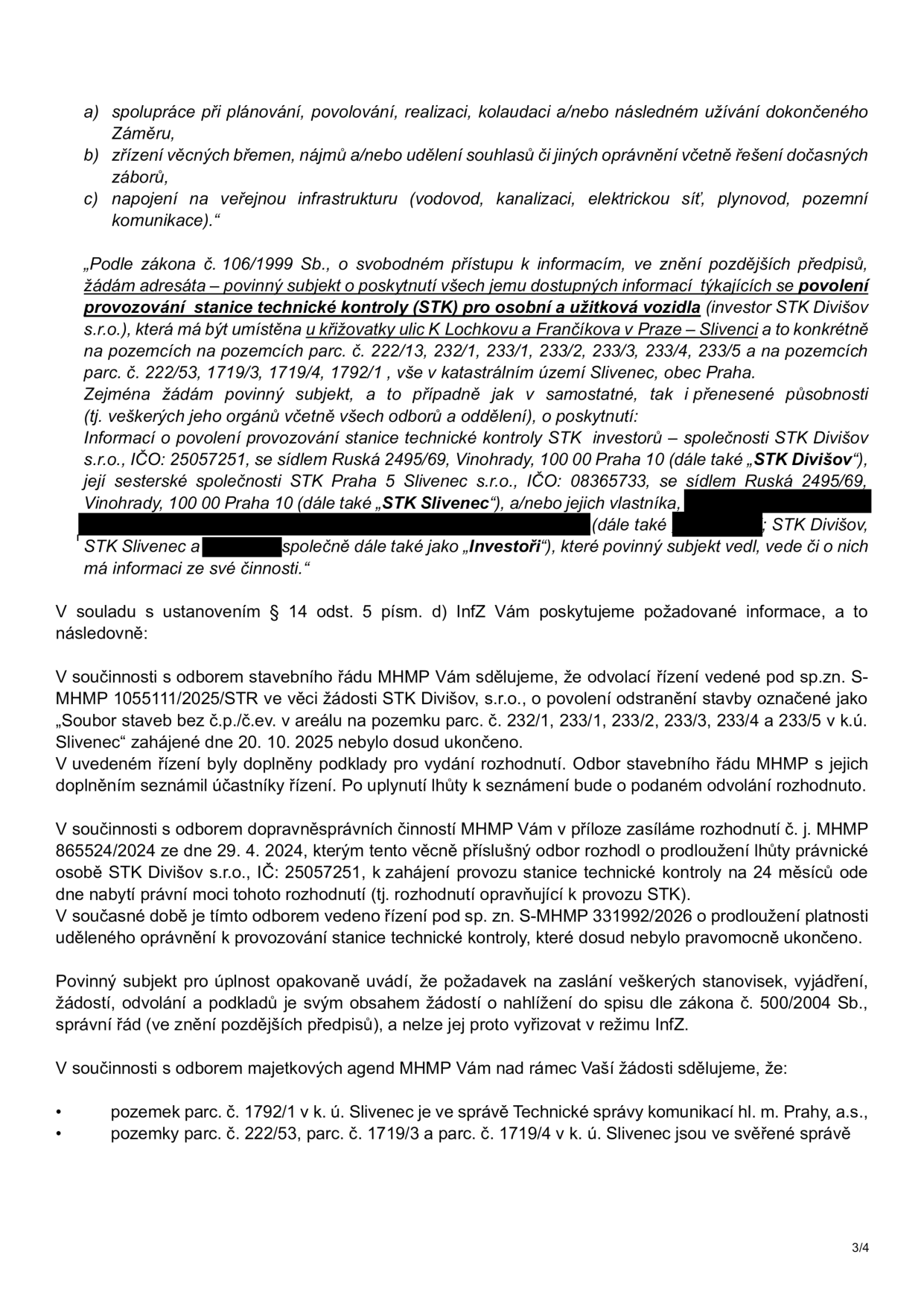 Úřední dokument (strana 3/4) týkající se žádosti o informace podle zákona č. 106/1999 Sb. ohledně stanice technické kontroly (STK) v Praze-Slivenci. Obsah: 1) Úvodní body a) spolupráce při plánování, b) zřízení věcných břemen, c) napojení na infrastrukturu. 2) Žádost o informace k STK (investor STK Divišov s.r.o., IČO: 25057251, a STK Praha 5 Slivenec s.r.o., IČO: 08365733) na pozemcích parc. č. 222/13, 232/1, 233/1, 233/2, 233/3, 233/4, 233/5, 222/53, 1719/3, 1719/4, 1792/1 v k.ú. Slivenec. 3) Odpověď úřadu: Odvolací řízení sp.zn. S-MHMP 1055111/2025/STR ohledně odstranění stavby nebylo ukončeno. Rozhodnutí č. j. MHMP 865524/2024 ze dne 29. 4. 2024 prodloužilo lhůtu pro zahájení provozu STK o 24 měsíců. Probíhá řízení sp.zn. S-MHMP 331992/2026 o prodloužení platnosti oprávnění. Úřad odmítá poskytnout veškerá stanoviska a vyjádření v režimu zákona č. 106/1999 Sb. s odkazem na správní řád. 4) Informace o správě pozemků: parc. č. 1792/1 ve správě Technické správy komunikací hl. m. Prahy, a.s., parc. č. 222/53, 1719/3 a 1719/4 ve svěřené správě.