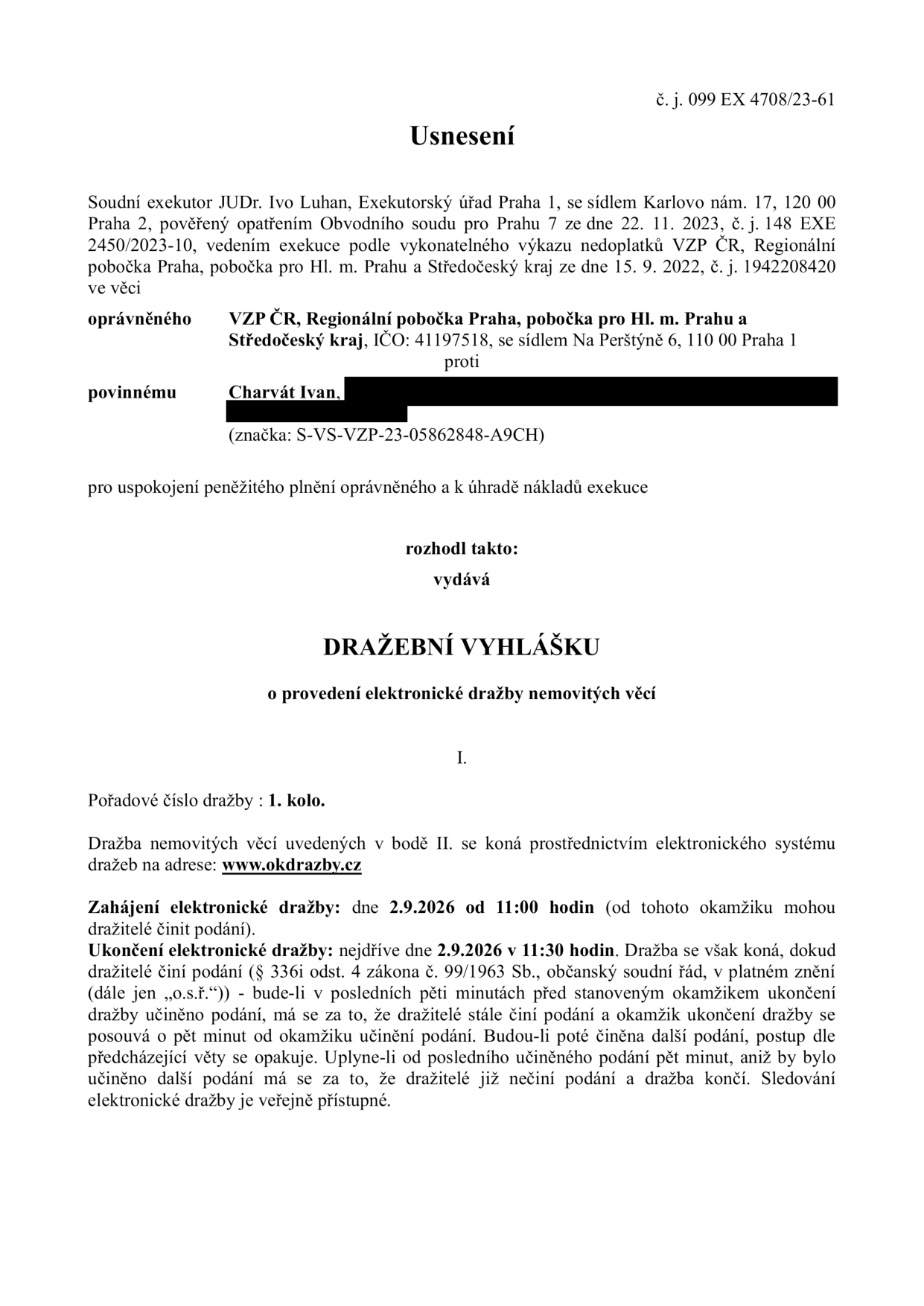 Usnesení o dražební vyhlášce, č. j. 099 EX 4708/23-61. Soudní exekutor JUDr. Ivo Luhan, Exekutorský úřad Praha 1. Oprávněný: VZP ČR, Regionální pobočka Praha, pobočka pro Hl. m. Prahu a Středočeský kraj. Povinný: Charvat Ivan. Předmět: Elektronická dražba nemovitých věcí, 1. kolo. Dražba proběhne na www.okdrazby.cz. Zahájení dražby: 2. 9. 2026 v 11:00 hod. Ukončení dražby: nejdříve 2. 9. 2026 v 11:30 hod. (s možností prodloužení při podání v posledních 5 minutách).