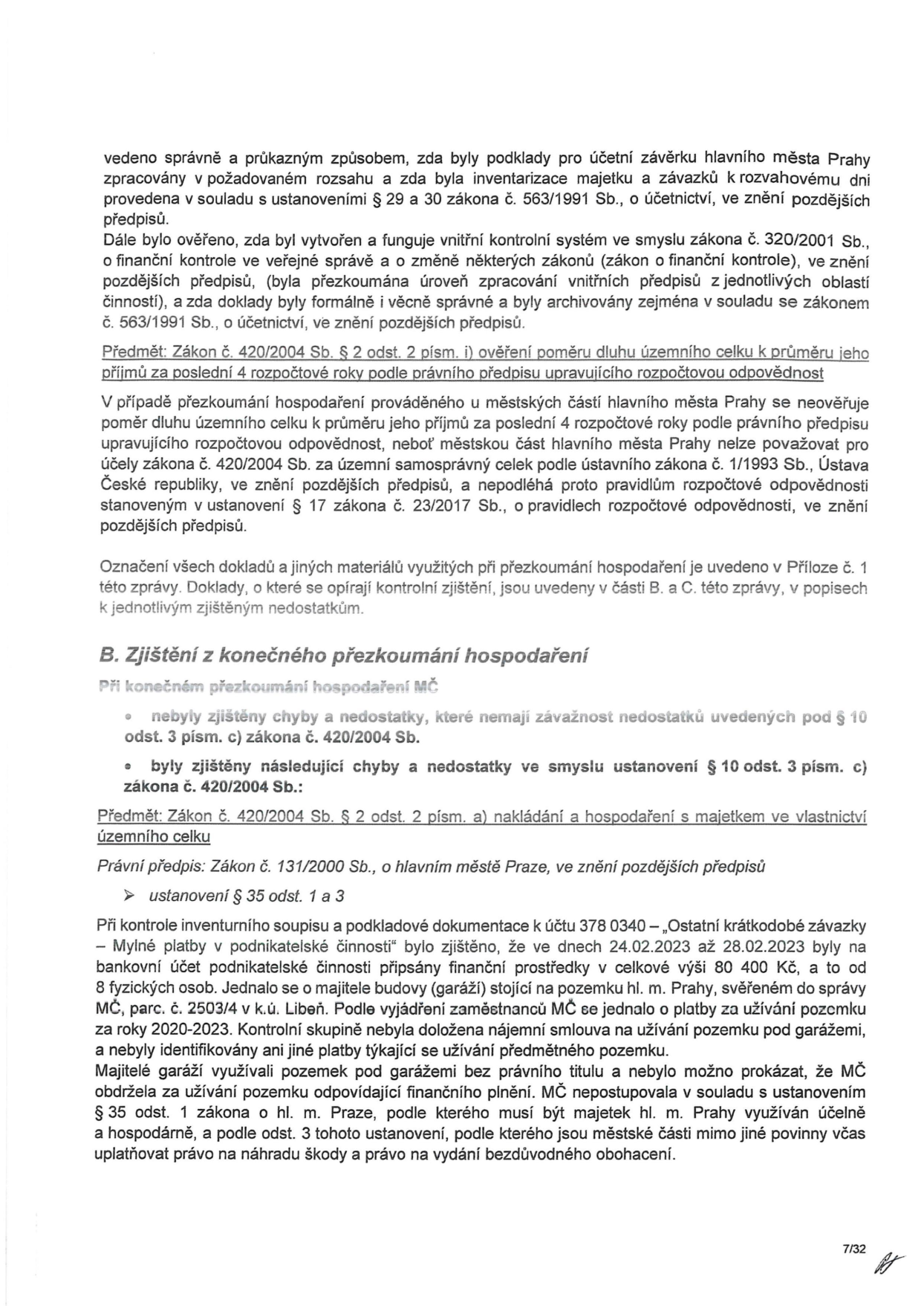 Výňatek ze zprávy o přezkoumání hospodaření. Text obsahuje: 1. Informace o ověření účetní závěrky a vnitřního kontrolního systému dle zákona č. 563/1991 Sb. a č. 320/2001 Sb. 2. Konstatování, že u městské části hl. m. Prahy nelze ověřit poměr dluhu k příjmům dle zákona č. 420/2004 Sb., neboť se na ni nevztahují pravidla rozpočtové odpovědnosti dle zákona č. 23/2017 Sb. 3. Zjištění z konečného přezkoumání: Nebyly zjištěny chyby dle § 10 odst. 3 písm. c) zákona č. 420/2004 Sb., kromě následujícího: V rámci kontroly účtu 378 0340 (Ostatní krátkodobé závazky – Mylné platby v podnikatelské činnosti) bylo zjištěno, že v období 24. 2. 2023 až 28. 2. 2023 byly na účet připsány platby od 8 fyzických osob (majitelů garáží na pozemku parc. č. 2503/4 v k.ú. Libeň) v celkové výši 80 400 Kč. Městská část nedoložila nájemní smlouvu na užívání pozemku pod garážemi, čímž došlo k užívání majetku hl. m. Prahy bez právního titulu a bez odpovídajícího finančního plnění, což je v rozporu s § 35 odst. 1 a 3 zákona o hl. m. Praze.