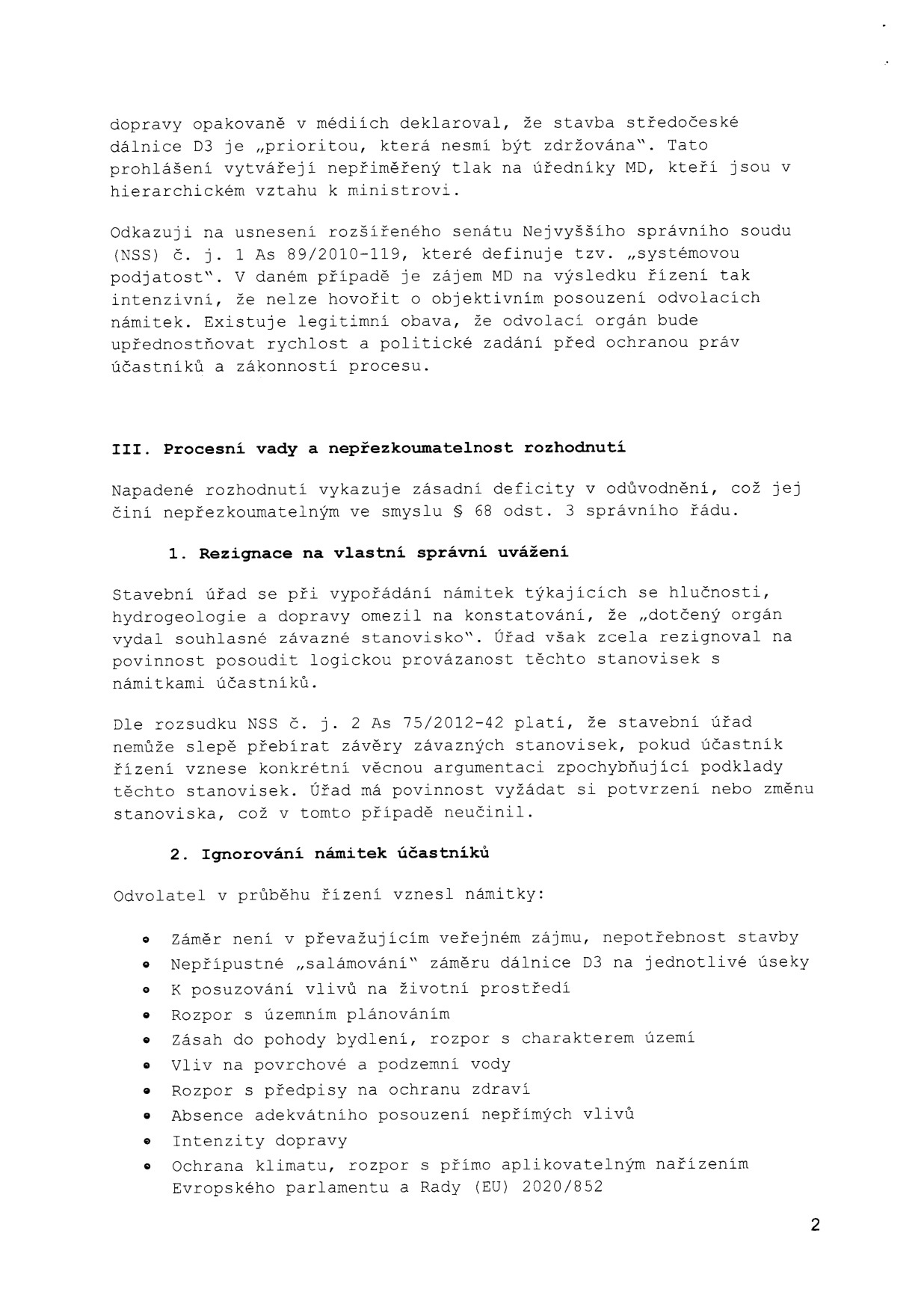 Text právního podání týkajícího se stavby dálnice D3. Obsahuje argumentaci o systémové podjatosti (odkaz na usnesení NSS č. j. 1 As 89/2010-119) a procesních vadách rozhodnutí. Kapitola III. 'Procesní vady a nepřezkoumatelnost rozhodnutí' rozebírá: 1. Rezignaci na vlastní správní uvážení (odkaz na rozsudek NSS č. j. 2 As 75/2012-42) a 2. Ignorování námitek účastníků, kde je uveden seznam námitek: záměr není v převažujícím veřejném zájmu, nepřípustné 'salámování' záměru, posuzování vlivů na životní prostředí, rozpor s územním plánováním, zásah do pohody bydlení, vliv na povrchové a podzemní vody, rozpor s předpisy na ochranu zdraví, absence adekvátního posouzení nepřímých vlivů, intenzity dopravy a ochrana klimatu (rozpor s nařízením EP a Rady (EU) 2020/852).