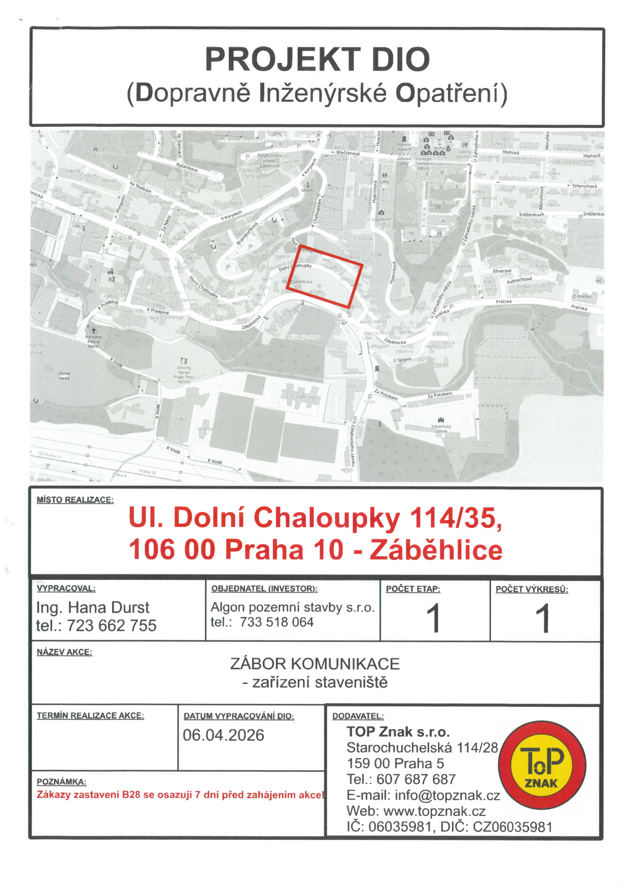 Projekt DIO (Dopravně inženýrské opatření) pro zábor komunikace a zařízení staveniště. Místo realizace: ul. Dolní Chaloupky 114/35, 106 00 Praha 10 - Záběhlice. Vypracoval: Ing. Hana Durst, tel.: 723 662 755. Objednatel (investor): Algon pozemní stavby s.r.o., tel.: 733 518 064. Dodavatel: TOP Znak s.r.o., Starochuchelská 114/28, 159 00 Praha 5, tel.: 607 687 687, e-mail: info@topznak.cz, web: www.topznak.cz, IČ: 06035981, DIČ: CZ06035981. Datum vypracování DIO: 06.04.2026. Poznámka: Zákazy zastavení B28 se osazují 7 dní před zahájením akce. Součástí je situační mapa s vyznačeným místem realizace.