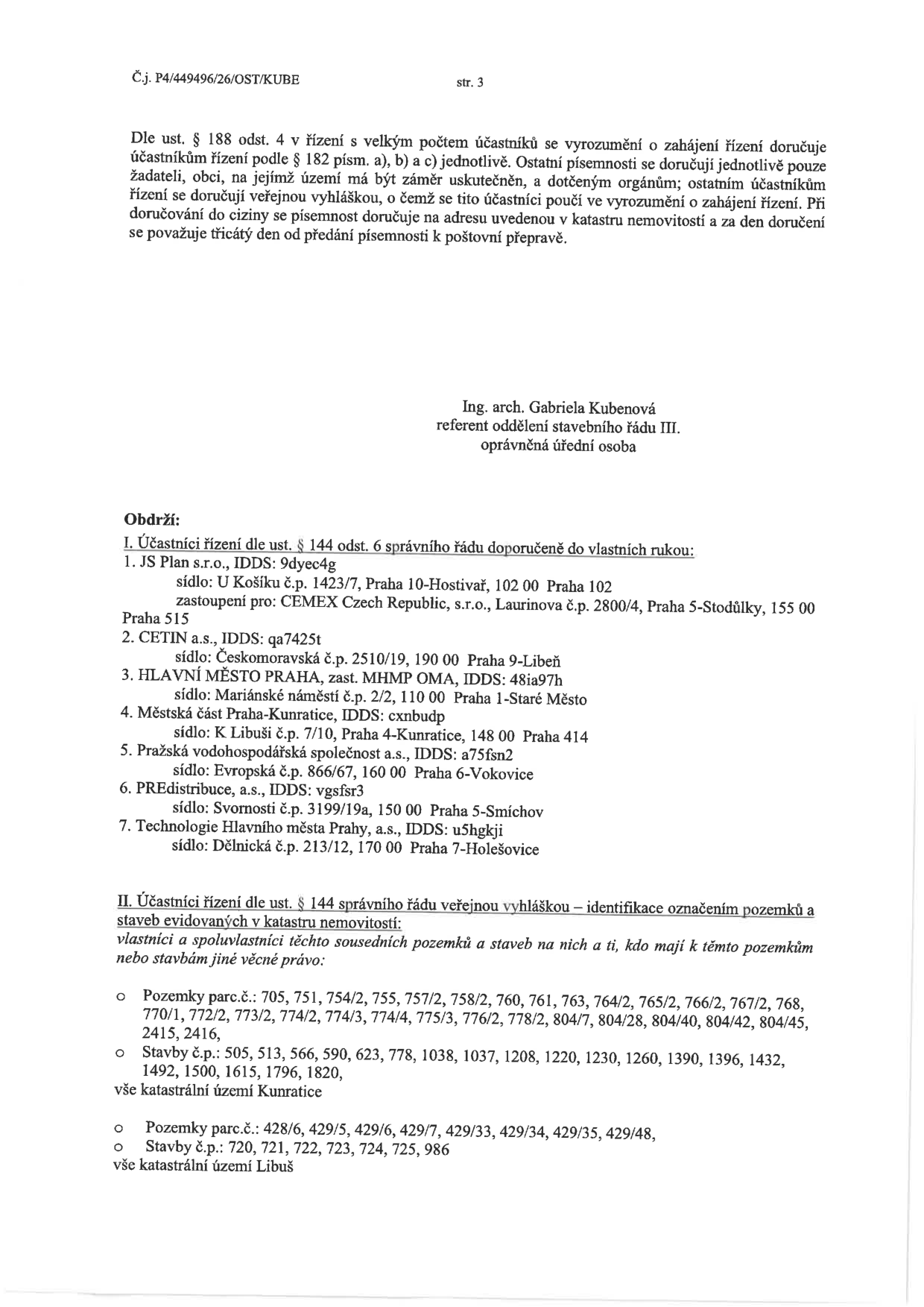 Úřední dokument (strana 3) týkající se doručování v řízení s velkým počtem účastníků. Obsahuje poučení o způsobu doručování (veřejná vyhláška, doručování do ciziny). Podepsána Ing. arch. Gabrielou Kubenovou, referentkou oddělení stavebního řádu III. Seznam účastníků řízení (I.): 1. JS Plan s.r.o. (zast. CEMEX Czech Republic, s.r.o.), 2. CETIN a.s., 3. HLAVNÍ MĚSTO PRAHA, 4. Městská část Praha-Kunratice, 5. Pražská vodohospodářská společnost a.s., 6. PREdistribuce, a.s., 7. Technologie Hlavního města Prahy, a.s. Seznam dotčených nemovitostí (II.) v k.ú. Kunratice: parcely č. 705, 751, 754/2, 755, 757/2, 758/2, 760, 761, 763, 764/2, 765/2, 766/2, 767/2, 768, 770/1, 772/2, 773/2, 774/2, 774/3, 774/4, 775/3, 776/2, 778/2, 804/7, 804/28, 804/40, 804/42, 804/45, 2415, 2416; stavby č.p. 505, 513, 566, 590, 623, 778, 1038, 1037, 1208, 1220, 1230, 1260, 1390, 1396, 1432, 1492, 1500, 1615, 1796, 1820. V k.ú. Libuš: parcely č. 428/6, 429/5, 429/6, 429/7, 429/33, 429/34, 429/35, 429/48; stavby č.p. 720, 721, 722, 723, 724, 725, 986.