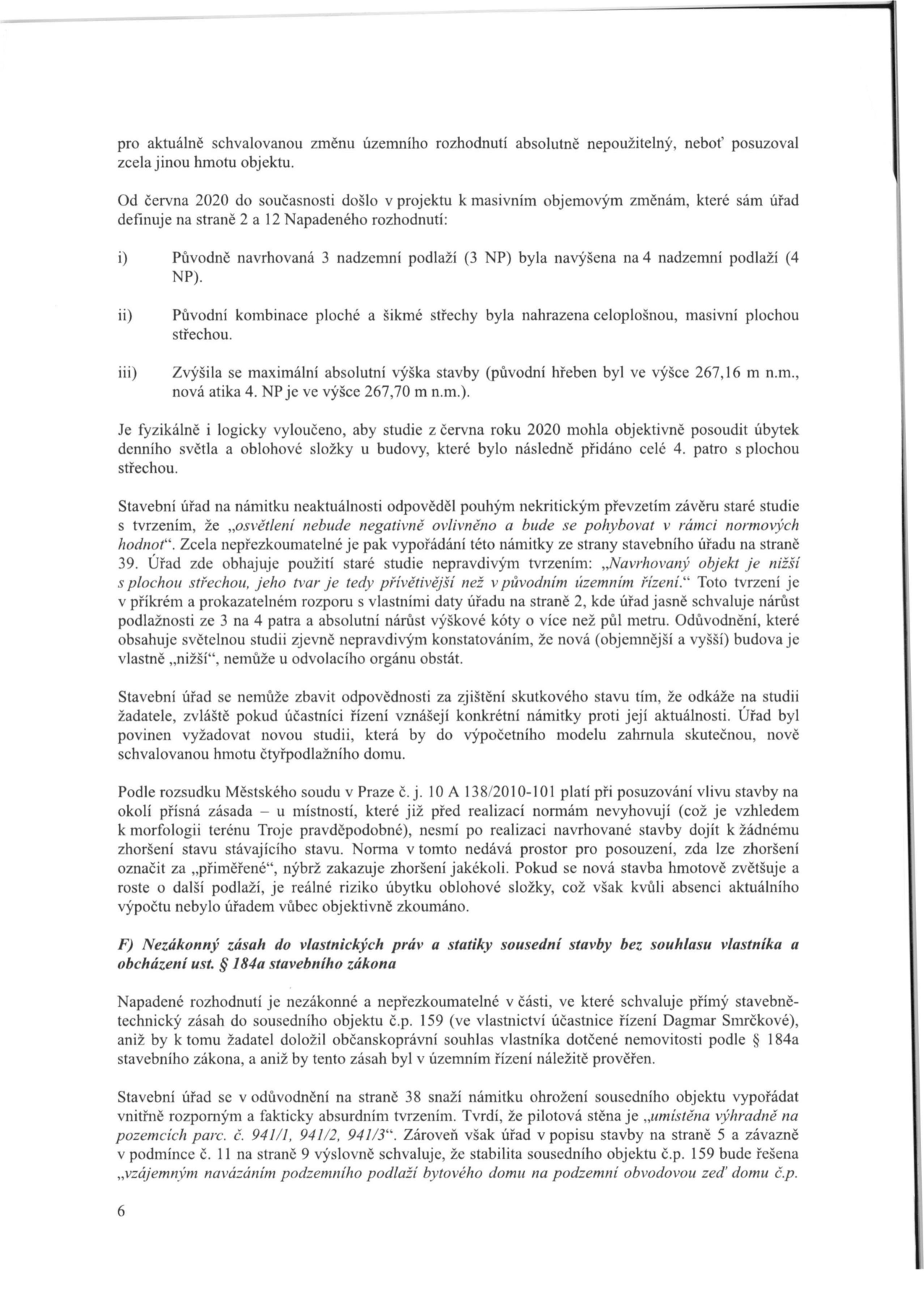 Text dokumentu (strana 6) týkající se námitek proti územnímu rozhodnutí. Hlavní body: 1) Kritika neaktuálnosti podkladů (změna projektu z 3 NP na 4 NP, změna střechy, zvýšení výšky stavby). 2) Argumentace, že stavební úřad nekriticky převzal starou studii osvětlení, která neodpovídá novému stavu. 3) Odkaz na judikát Městského soudu v Praze (č. j. 10 A 138/2010-101) ohledně nepřípustnosti zhoršení stávajícího stavu. 4) Námitka nezákonného zásahu do vlastnických práv sousední stavby (č.p. 159, vlastník Dagmar Smrčková) bez souhlasu dle § 184a stavebního zákona a rozpor v tvrzení úřadu o umístění pilotové stěny.