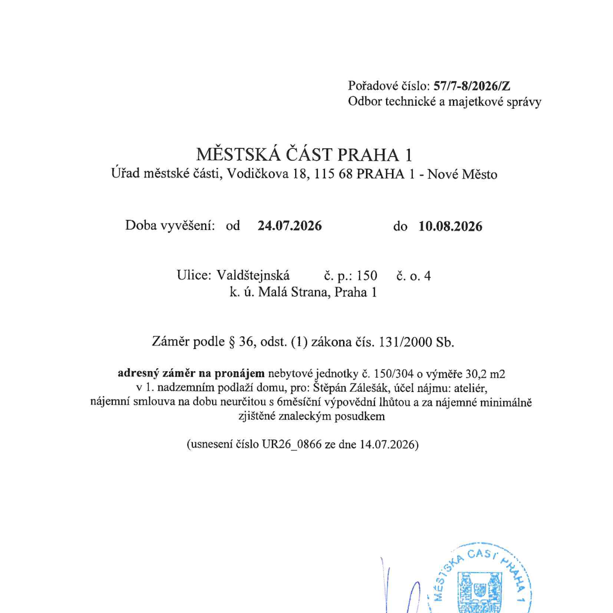 Úřední oznámení Městské části Praha 1, Odbor technické a majetkové správy, pořadové číslo 57/7-8/2026/Z. Předmět: Záměr pronájmu nebytové jednotky č. 150/304 o výměře 30,2 m2 v 1. nadzemním podlaží domu na adrese Valdštejnská 150/4, k.ú. Malá Strana, Praha 1. Nájemce: Štěpán Zálešák, účel nájmu: ateliér, nájemní smlouva na dobu neurčitou s 6měsíční výpovědní lhůtou, nájemné minimálně ve výši zjištěné znaleckým posudkem. Záměr schválen usnesením č. UR26_0866 ze dne 14.07.2026. Doba vyvěšení: od 24.07.2026 do 10.08.2026.