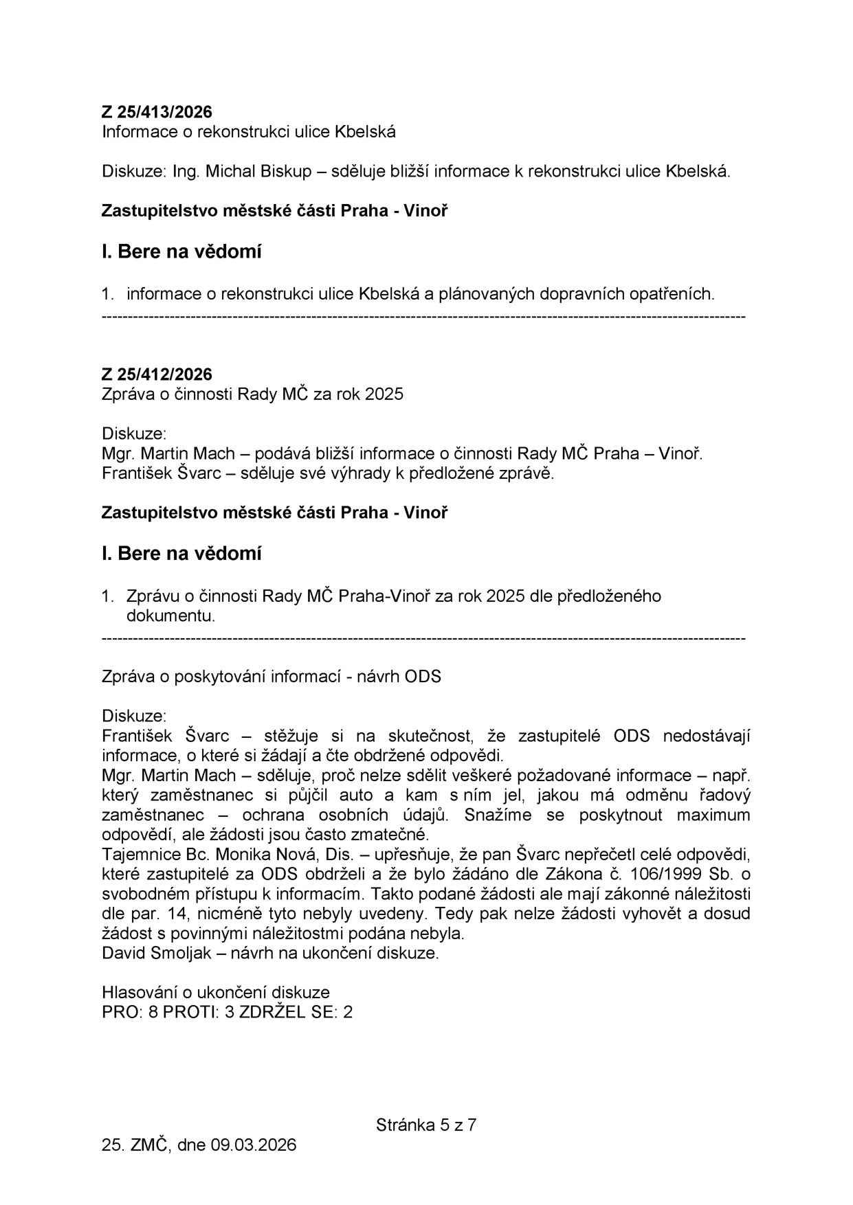Zápis ze zasedání Zastupitelstva městské části Praha - Vinoř, 25. ZMČ, dne 09.03.2026, strana 5 z 7. Obsahuje body: 1) Z 25/413/2026 Informace o rekonstrukci ulice Kbelská (diskuse Ing. Michal Biskup, usnesení: Bere na vědomí). 2) Z 25/412/2026 Zpráva o činnosti Rady MČ za rok 2025 (diskuse Mgr. Martin Mach, František Švarc, usnesení: Bere na vědomí). 3) Zpráva o poskytování informací - návrh ODS (diskuse František Švarc, Mgr. Martin Mach, tajemnice Bc. Monika Nová, Dis., David Smoljak; hlasování o ukončení diskuse: PRO 8, PROTI 3, ZDRŽEL SE 2).