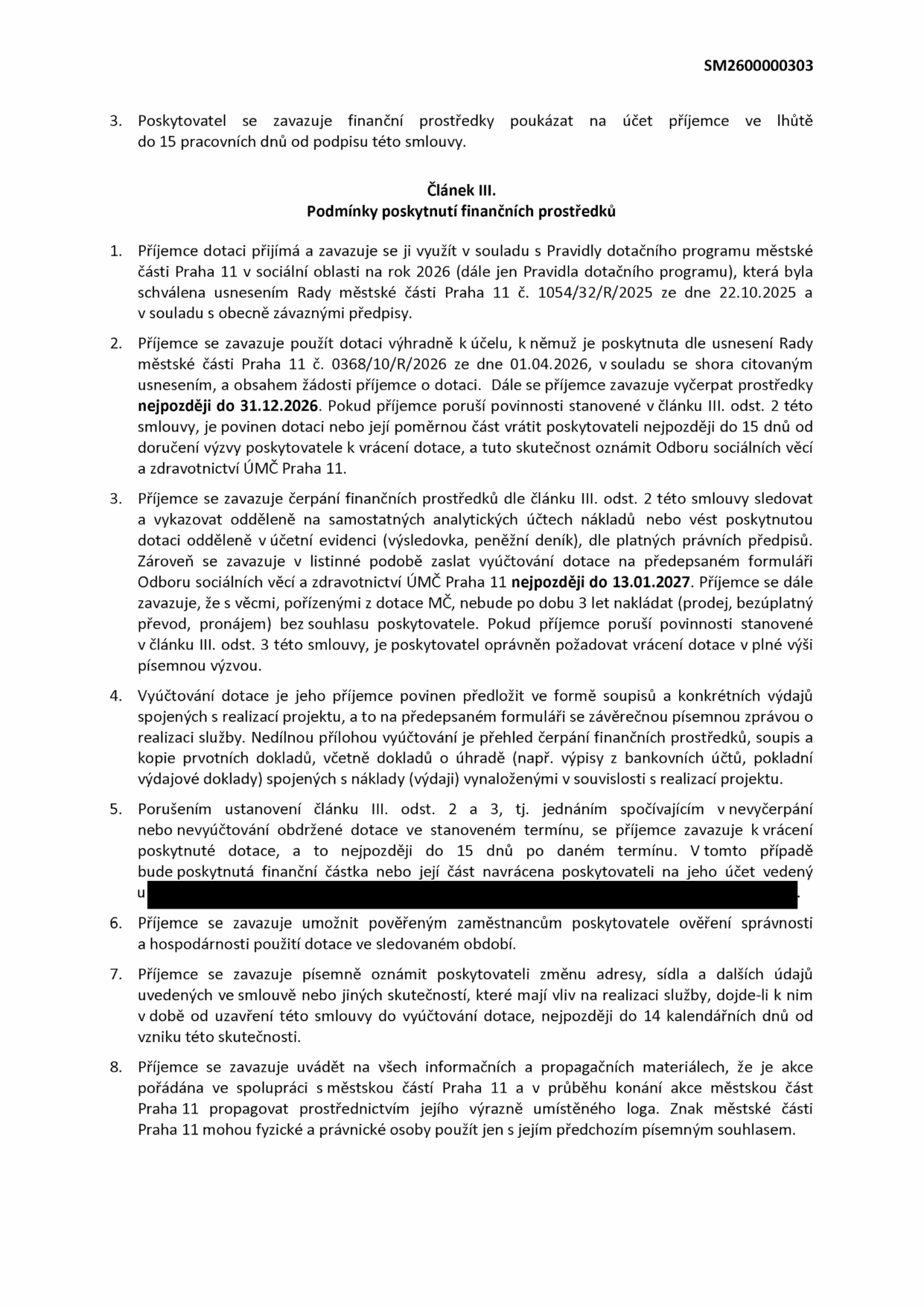 Dokument SM2600000303, Článek III. Podmínky poskytnutí finančních prostředků. 1. Příjemce se zavazuje využít dotaci v souladu s Pravidly dotačního programu MČ Praha 11 (usnesení č. 1054/32/R/2025 ze dne 22.10.2025). 2. Účelové čerpání do 31.12.2026, povinnost vrátit dotaci do 15 dnů od výzvy při porušení podmínek. 3. Povinnost vést oddělenou účetní evidenci, zaslat vyúčtování na formuláři Odboru sociálních věcí a zdravotnictví ÚMČ Praha 11 nejpozději do 13.01.2027, zákaz nakládání s majetkem pořízeným z dotace po dobu 3 let bez souhlasu. 4. Vyúčtování musí obsahovat soupis výdajů, závěrečnou zprávu a kopie prvotních dokladů. 5. Povinnost vrátit nevyčerpanou nebo nevyúčtovanou dotaci do 15 dnů po termínu. 6. Povinnost umožnit kontrolu hospodárnosti. 7. Povinnost oznámit změny údajů do 14 kalendářních dnů. 8. Povinnost uvádět spolupráci s MČ Praha 11 v propagačních materiálech a používat logo MČ Praha 11 pouze s písemným souhlasem.