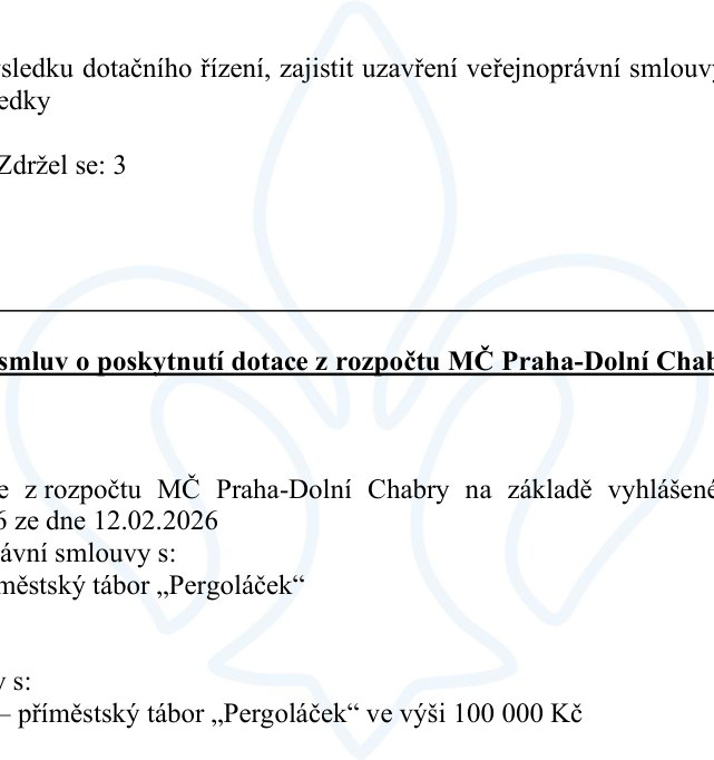 Výňatek z usnesení o poskytnutí dotace z rozpočtu MČ Praha-Dolní Chabry: Schválení poskytnutí dotace na základě vyhlášeného dotačního řízení ze dne 12.02.2026. Uzavření veřejnoprávní smlouvy s příjemcem: spolek „Pergoláček“ – příměstský tábor „Pergoláček“ ve výši 100 000 Kč. U hlasování je uvedeno: Zdržel se: 3.
