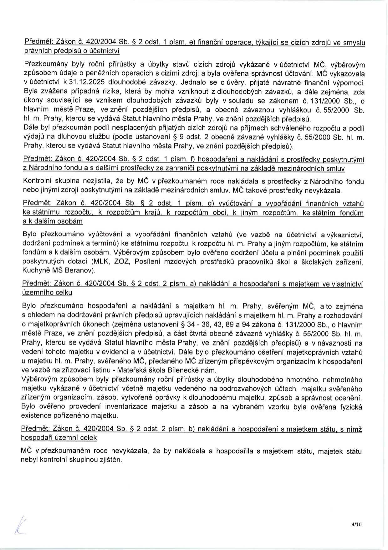 Stránka 4/15 zprávy o přezkoumání hospodaření MČ. Obsahuje následující body: 
1. Předmět: Zákon č. 420/2004 Sb. § 2 odst. 1 písm. e) finanční operace, týkající se cizích zdrojů ve smyslu právních předpisů o účetnictví. Kontrola ročních přírůstků a úbytků cizích zdrojů, dlouhodobých závazků a úvěrů.
2. Předmět: Zákon č. 420/2004 Sb. § 2 odst. 1 písm. f) hospodaření a nakládání s prostředky poskytnutými z Národního fondu a s dalšími prostředky ze zahraničí. Kontrolní skupina nezjistila nakládání s těmito prostředky.
3. Předmět: Zákon č. 420/2004 Sb. § 2 odst. 1 písm. g) vyúčtování a vypořádání finančních vztahů k rozpočtu, k rozpočtům krajů, k rozpočtům obcí, k jiným rozpočtům, ke státním fondům a k dalším osobám. Ověřeno dodržení účelu dotací (MLK, ZOZ, posílení mzdových prostředků škol a školských zařízení, Kuchyně MŠ Beranov).
4. Předmět: Zákon č. 420/2004 Sb. § 2 odst. 2 písm. a) nakládání a hospodaření s majetkem ve vlastnictví územního celku. Kontrola hospodaření s majetkem hl. m. Prahy svěřeným MČ, inventarizace majetku a zásob, ověření fyzické existence majetku (např. MŠ Bílenecké nám.).
5. Předmět: Zákon č. 420/2004 Sb. § 2 odst. 2 písm. b) nakládání a hospodaření s majetkem státu, s nímž hospodaří územní celek. MČ v přezkoumávaném roce nenakládala s majetkem státu.