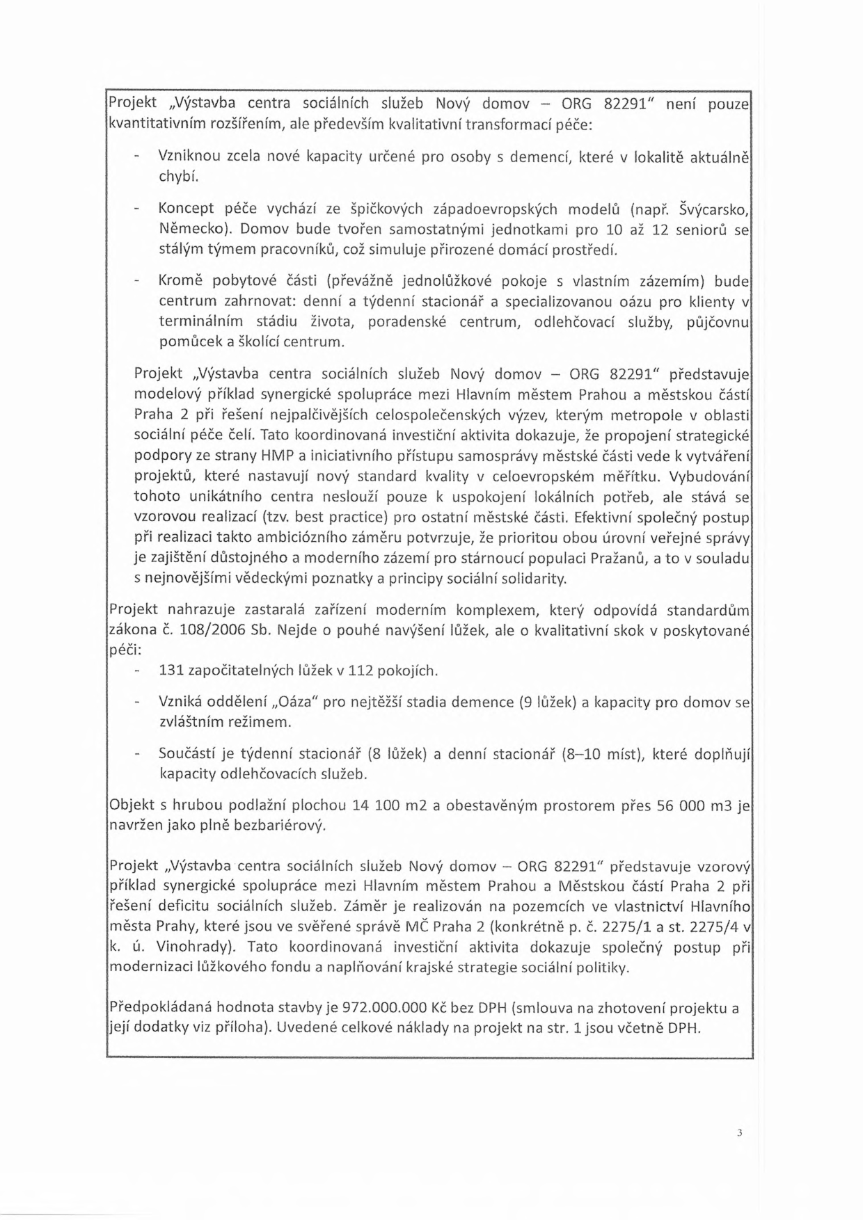 Textový dokument popisující projekt „Výstavba centra sociálních služeb Nový domov – ORG 82291“. Klíčové informace: projekt představuje kvalitativní transformaci péče o seniory a osoby s demencí, vychází ze západoevropských modelů (jednotky pro 10–12 seniorů). Součástí je pobytová část, denní a týdenní stacionář, specializovaná „Oáza“ pro klienty v terminálním stádiu, poradenské centrum, odlehčovací služby a půjčovna pomůcek. Kapacita: 131 lůžek ve 112 pokojích, 9 lůžek v „Oáze“, 8 lůžek v týdenním stacionáři a 8–10 míst v denním stacionáři. Objekt má hrubou podlahovou plochu 14 100 m2 a obestavěný prostor přes 56 000 m3. Projekt je realizován na pozemcích hl. m. Prahy (p. č. 2275/1 a st. 2275/4, k. ú. Vinohrady). Předpokládaná hodnota stavby je 972 000 000 Kč bez DPH.