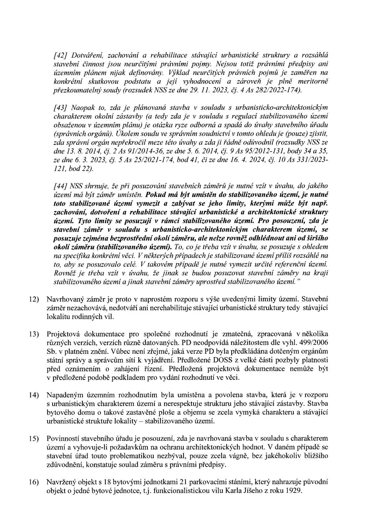 Textový výňatek z právního dokumentu (pravděpodobně odvolání nebo žaloba proti územnímu rozhodnutí). Obsahuje body [42] až [44] citující judikaturu Nejvyššího správního soudu (NSS) týkající se posuzování stavebních záměrů ve stabilizovaném území a urbanistické struktury. Dále obsahuje body 12) až 16), které argumentují proti konkrétnímu stavebnímu záměru: 12) rozpor s limity území, 13) vady projektové dokumentace a neplatnost stanovisek dotčených orgánů, 14) rozpor stavby s urbanistickým charakterem lokality, 15) nedostatečné odůvodnění stavebního úřadu ohledně ochrany architektonických hodnot, 16) kritika nahrazení původní funkcionalistické vily Karla Jíšeho z roku 1929 novostavbou s 18 bytovými jednotkami a 21 parkovacími stáními.