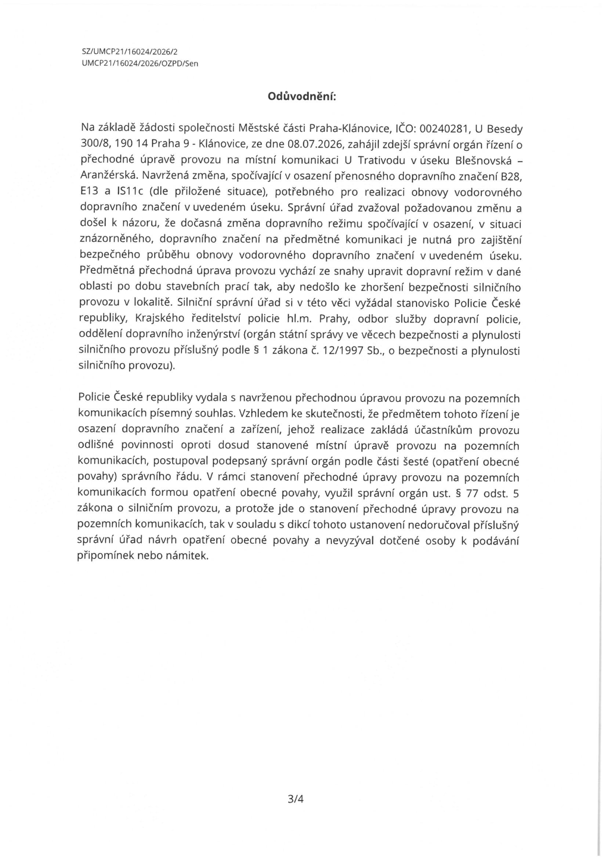 Dokument 'Odůvodnění' (č. j. SZ/UMCP21/16024/2026/2, UMCP21/16024/2026/OZPD/Sen). Správní orgán zahájil řízení o přechodné úpravě provozu na místní komunikaci U Trativodu (úsek Blešnovská – Aranžérská) na základě žádosti Městské části Praha-Klánovice ze dne 08.07.2026. Úprava zahrnuje osazení přenosného dopravního značení B28, E13 a IS11c pro účely obnovy vodorovného dopravního značení. Změna byla konzultována s Policií ČR, která vydala písemný souhlas. Správní orgán postupoval podle § 77 odst. 5 zákona o silničním provozu a vzhledem k povaze opatření nedoručoval návrh dotčeným osobám k podávání připomínek.