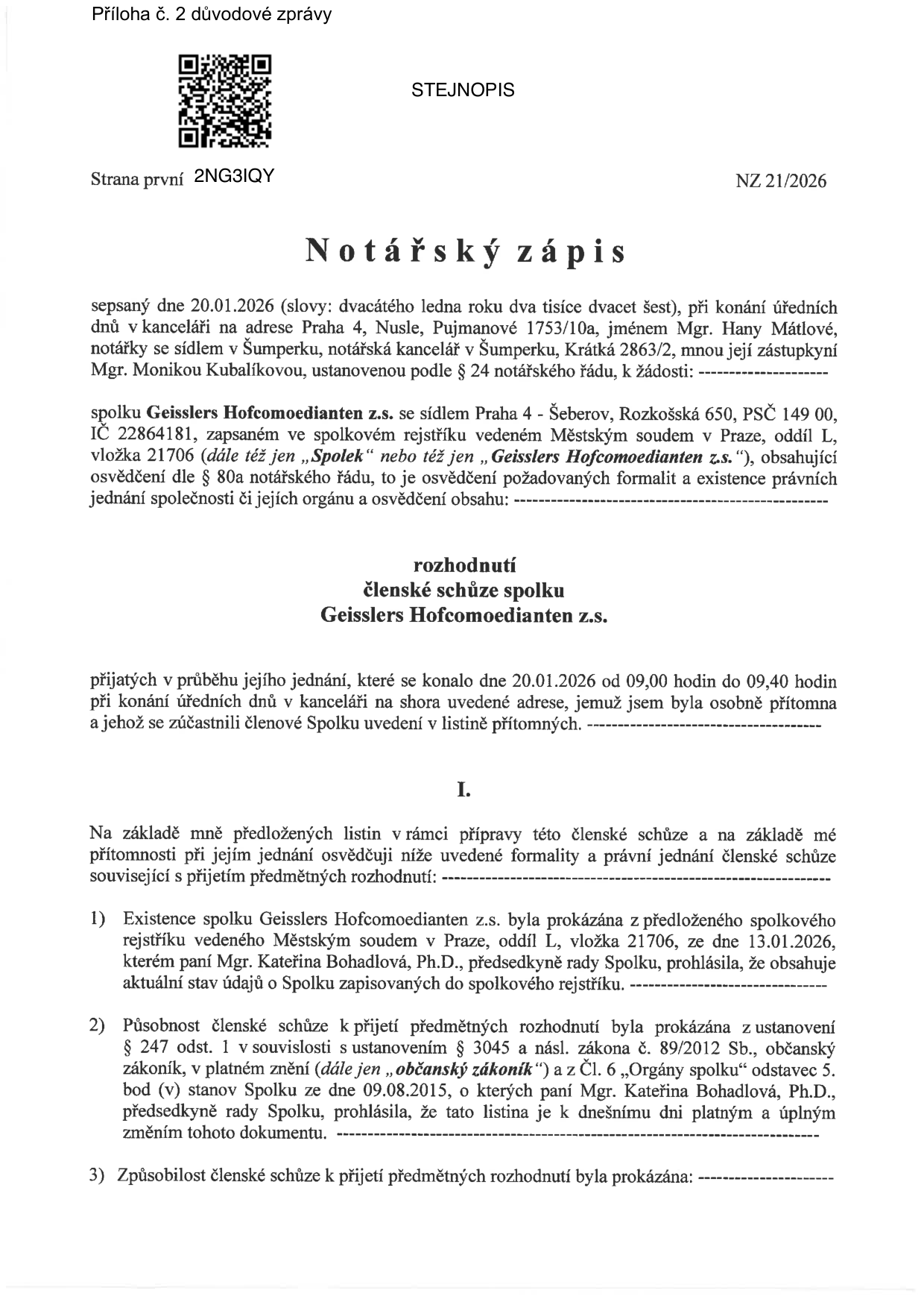 Notářský zápis NZ 21/2026 ze dne 20.01.2026, sepsaný Mgr. Monikou Kubalíkovou, zástupkyní notářky Mgr. Hany Mátlové. Zápis osvědčuje rozhodnutí členské schůze spolku Geisslers Hofcomoedianten z.s. (IČ 22864181, sídlo Praha 4 - Šeberov, Rozkošská 650), která se konala 20.01.2026 od 09:00 do 09:40. Dokument potvrzuje existenci spolku dle výpisu ze spolkového rejstříku (Městský soud v Praze, oddíl L, vložka 21706) ze dne 13.01.2026 a působnost členské schůze dle stanov ze dne 09.08.2015 a zákona č. 89/2012 Sb., občanský zákoník.