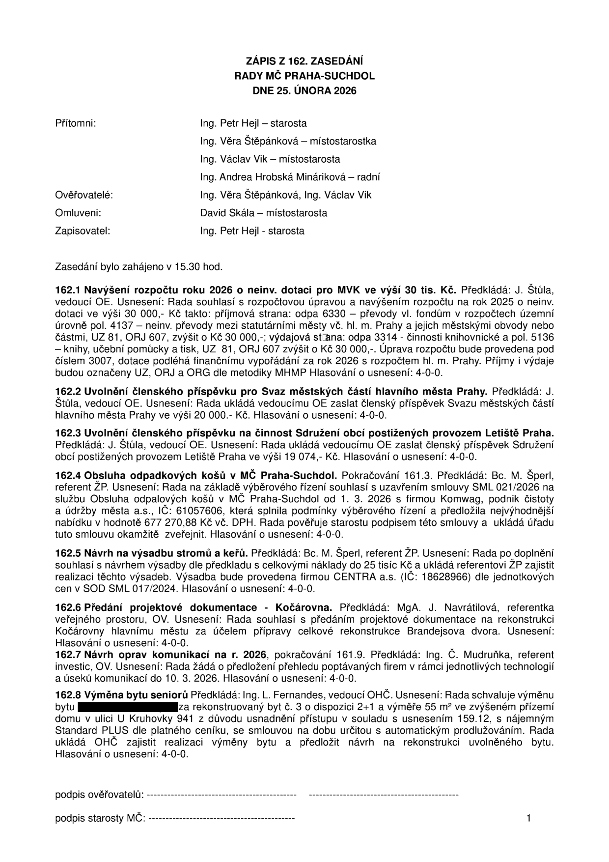 Zápis z 162. zasedání Rady MČ Praha-Suchdol ze dne 25. února 2026. Přítomni: Ing. Petr Hejl (starosta), Ing. Věra Štěpánková (místostarostka), Ing. Václav Vik (místostarosta), Ing. Andrea Hrobská Mináriková (radní). Ověřovatelé: Ing. Věra Štěpánková, Ing. Václav Vik. Omluveni: David Skála (místostarosta). Zapisovatel: Ing. Petr Hejl. Obsah usnesení: 162.1 Navýšení rozpočtu 2026 o 30 tis. Kč pro MVK. 162.2 Uvolnění členského příspěvku pro Svaz městských částí hl. m. Prahy (20 000 Kč). 162.3 Uvolnění členského příspěvku pro Sdružení obcí postižených provozem Letiště Praha (19 074 Kč). 162.4 Obsluha odpadkových košů v MČ Praha-Suchdol, smlouva SML 021/2026 s firmou Komwag, hodnota 677 270,88 Kč vč. DPH. 162.5 Návrh na výsadbu stromů a keřů, náklady do 25 tisíc Kč, realizace firmou CENTRA a.s. 162.6 Předání projektové dokumentace Kočárovna hl. m. Praze. 162.7 Návrh oprav komunikací na r. 2026. 162.8 Výměna bytu seniorů v ulici U Kruhovky 941.