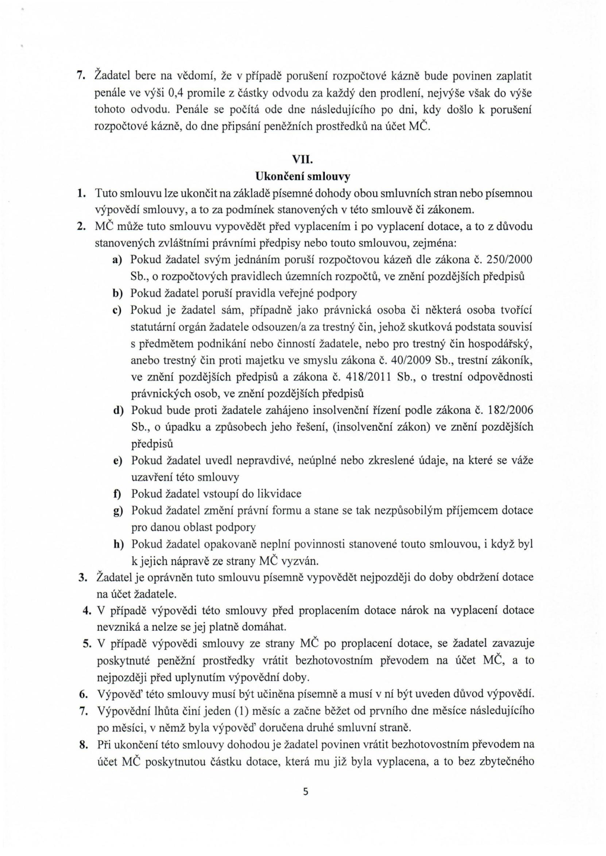 Text dokumentu obsahující bod 7 a článek VII. 'Ukončení smlouvy'. Bod 7: Penále za porušení rozpočtové kázně 0,4 promile z částky odvodu za každý den prodlení. Článek VII: 1. Smlouvu lze ukončit písemnou dohodou nebo výpovědí. 2. MČ může smlouvu vypovědět před i po vyplacení dotace z důvodů: a) porušení rozpočtové kázně, b) porušení pravidel veřejné podpory, c) trestný čin žadatele nebo statutárního orgánu, d) insolvenční řízení, e) nepravdivé údaje, f) likvidace, g) změna právní formy, h) opakované neplnění povinností. 3. Žadatel může vypovědět smlouvu do obdržení dotace. 4. Při výpovědi před proplacením nárok na dotaci zaniká. 5. Při výpovědi po proplacení je žadatel povinen vrátit prostředky. 6. Výpověď musí být písemná a odůvodněná. 7. Výpovědní lhůta je 1 měsíc a začíná běžet od prvního dne měsíce následujícího po doručení. 8. Při ukončení dohodou je žadatel povinen vrátit dotaci bez zbytečného odkladu.