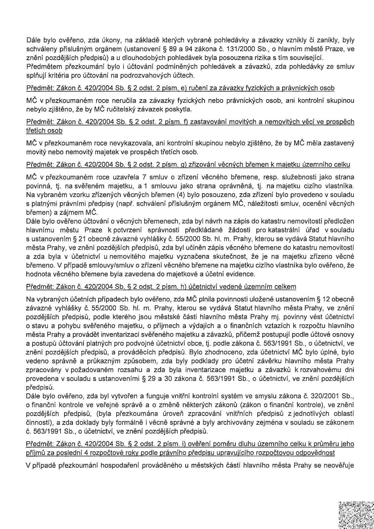 Text dokumentu popisující kontrolu hospodaření městské části: 
- Ověření schválení pohledávek a závazků dle zákona č. 131/2000 Sb.
- Předmět: Zákon č. 420/2004 Sb. § 2 odst. 2 písm. e) ručení za závazky fyzických a právnických osob (MČ neručila).
- Předmět: Zákon č. 420/2004 Sb. § 2 odst. 2 písm. f) zastavování movitých a nemovitých věcí (MČ nevykazovala).
- Předmět: Zákon č. 420/2004 Sb. § 2 odst. 2 písm. g) zřizování věcných břemen (kontrola 7 smluv, soulad s předpisy a katastrem).
- Předmět: Zákon č. 420/2004 Sb. § 2 odst. 2 písm. h) účetnictví vedené územním celkem (kontrola plnění povinností dle vyhlášky č. 55/2000 Sb. hl. m. Prahy a zákona č. 563/1991 Sb., o účetnictví, včetně inventarizace a vnitřního kontrolního systému dle zákona č. 320/2001 Sb.).
- Předmět: Zákon č. 420/2004 Sb. § 2 odst. 2 písm. i) ověření poměru dluhu k příjmům za poslední 4 roky.