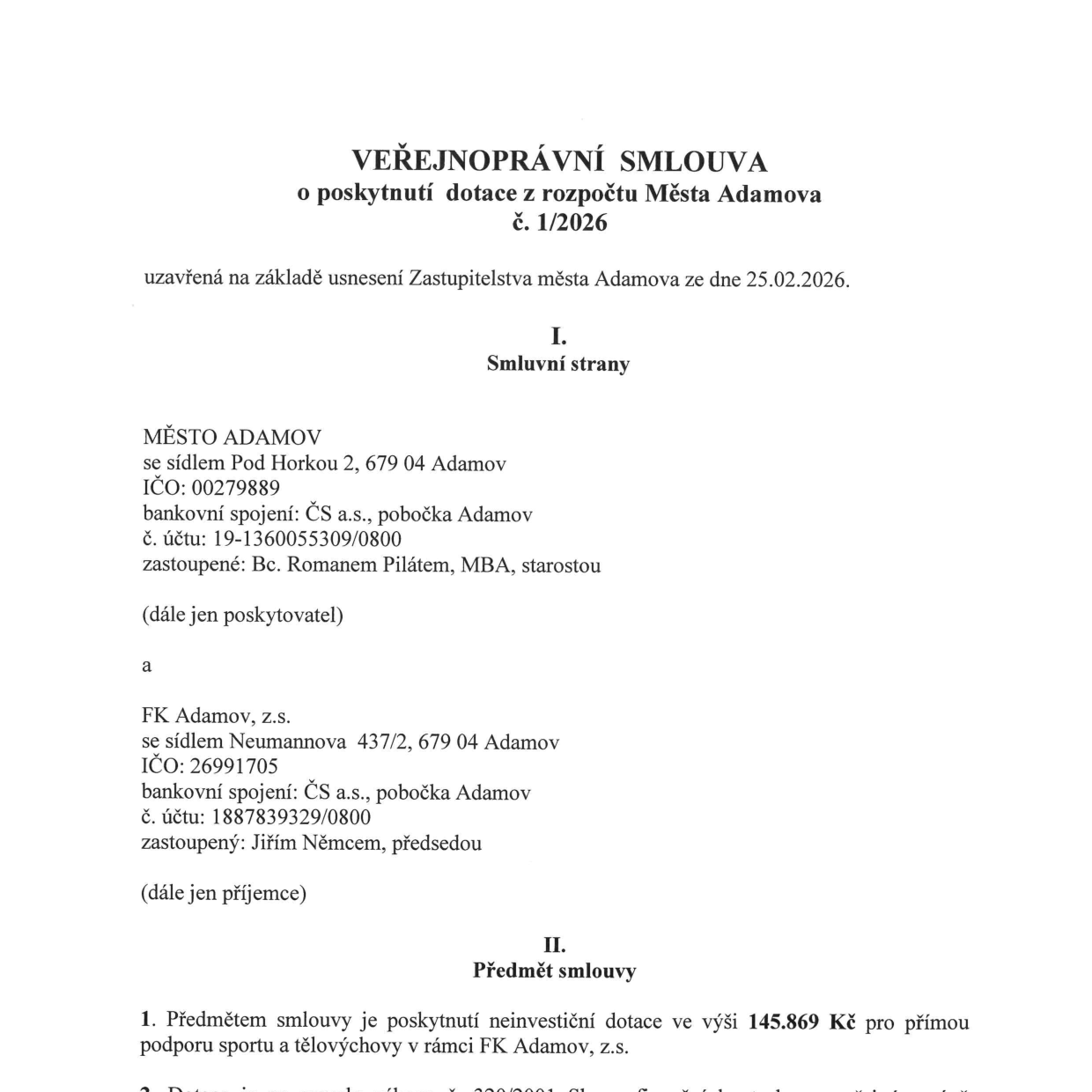 VEŘEJNOPRÁVNÍ SMLOUVA o poskytnutí dotace z rozpočtu Města Adamova č. 1/2026, uzavřená na základě usnesení Zastupitelstva města Adamova ze dne 25.02.2026. Smluvní strany: Poskytovatel: MĚSTO ADAMOV, Pod Horkou 2, 679 04 Adamov, IČO: 00279889, bankovní spojení: ČS a.s., pobočka Adamov, č. účtu: 19-1360055309/0800, zastoupené: Bc. Romanem Pilátem, MBA, starostou. Příjemce: FK Adamov, z.s., Neumannova 437/2, 679 04 Adamov, IČO: 26991705, bankovní spojení: ČS a.s., pobočka Adamov, č. účtu: 1887839329/0800, zastoupený: Jiřím Němcem, předsedou. Předmět smlouvy: Poskytnutí neinvestiční dotace ve výši 145.869 Kč pro přímou podporu sportu a tělovýchovy v rámci FK Adamov, z.s.