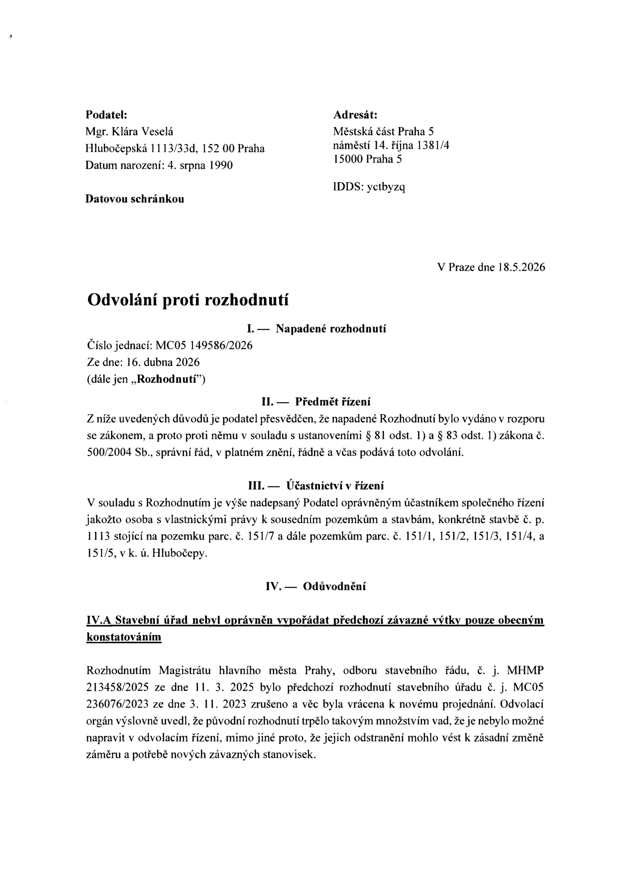 Odvolání proti rozhodnutí podané Mgr. Klárou Veselou (nar. 4. srpna 1990, Hlubočepská 1113/33d, Praha) adresované Městské části Praha 5 (náměstí 14. října 1381/4, Praha 5). Dokument je datován v Praze dne 18. 5. 2026. Předmětem je odvolání proti rozhodnutí č. j. MC05 149586/2026 ze dne 16. dubna 2026. Podatelka vystupuje jako účastník řízení s vlastnickými právy k sousedním pozemkům a stavbám (stavba č. p. 1113 na pozemku parc. č. 151/7 a pozemky parc. č. 151/1, 151/2, 151/3, 151/4, 151/5 v k. ú. Hlubočepy). V odůvodnění (IV.A) podatelka uvádí, že stavební úřad nevyřešil předchozí závazné výtky, přičemž odkazuje na rozhodnutí Magistrátu hl. m. Prahy č. j. MHMP 213458/2025 ze dne 11. 3. 2025, kterým bylo zrušeno předchozí rozhodnutí stavebního úřadu č. j. MC05 236076/2023 ze dne 3. 11. 2023.