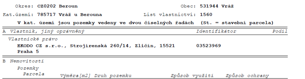 Výpis z katastru nemovitostí. Okres: CZ0202 Beroun, Obec: 531944 Vráž, Katastrální území: 785717 Vráž u Berouna, List vlastnictví: 1560. V kat. území jsou pozemky vedeny ve dvou číselných řadách (St. = stavební parcela). Část A Vlastník, jiný oprávněný: Vlastnické právo, EKODO CZ s.r.o., Strojírenská 260/14, Zličín, 15521 Praha 5, Identifikátor: 03523969. Část B Nemovitosti: Pozemky, Parcela, Výměra [m2], Druh pozemku, Způsob využití, Způsob ochrany.