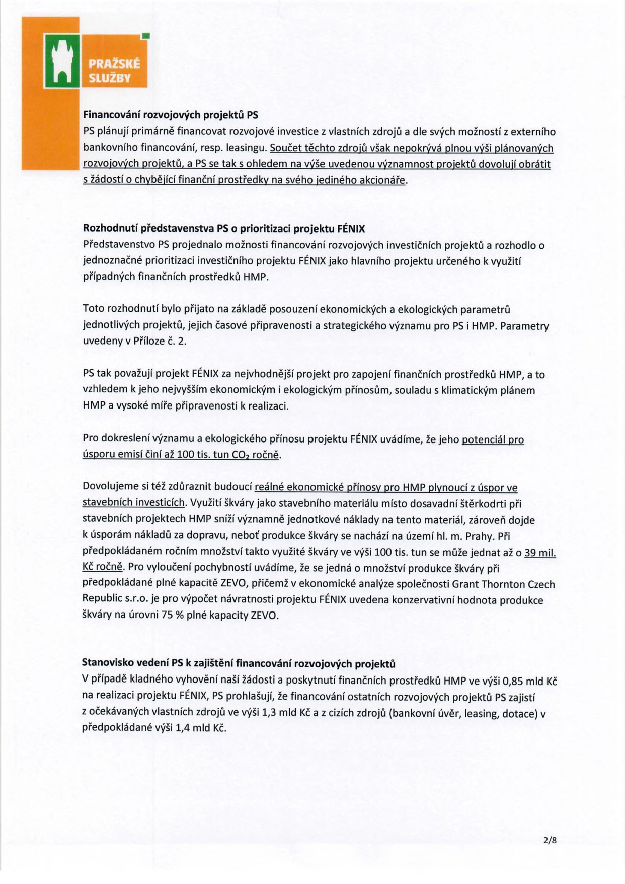 Dokument společnosti Pražské služby (PS) týkající se financování rozvojových projektů. Obsah: 1. Financování rozvojových projektů PS: PS plánují financovat investice z vlastních zdrojů, bankovních úvěrů a leasingu, přičemž pro chybějící prostředky se obracejí na svého jediného akcionáře (HMP). 2. Rozhodnutí představenstva PS o prioritizaci projektu FÉNIX: Projekt FÉNIX byl vybrán jako hlavní projekt pro využití prostředků HMP na základě ekonomických a ekologických parametrů. Potenciál úspory emisí činí až 100 tis. tun CO2 ročně. Využití škváry jako stavebního materiálu místo štěrkodrti přinese HMP úspory nákladů na dopravu v odhadované výši až 39 mil. Kč ročně (při produkci 100 tis. tun škváry). 3. Stanovisko vedení PS k zajištění financování: V případě poskytnutí 0,85 mld. Kč od HMP na projekt FÉNIX, PS zajistí financování ostatních projektů z vlastních zdrojů (1,3 mld. Kč) a cizích zdrojů (1,4 mld. Kč).
