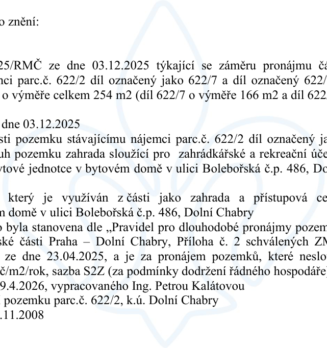 Výňatek z usnesení týkající se záměru pronájmu části pozemku parc.č. 622/2 (díly 622/7 o výměře 166 m2 a 622/8 o výměře 88 m2, celkem 254 m2) v k.ú. Dolní Chabry. Usnesení RMČ ze dne 03.12.2025. Pozemek slouží jako zahrada a přístupová cesta pro bytový dům v ulici Bolebořská č.p. 486, Dolní Chabry. Nájemné stanoveno dle pravidel schválených ZMČ dne 23.04.2025, sazba S2Z (za podmínky dodržení řádného hospodáře). Dokument obsahuje odkaz na geometrický plán ze dne 19.4.2026 vypracovaný Ing. Petrou Kalátovou a zmínku o původním dokumentu ze dne 11.11.2008.