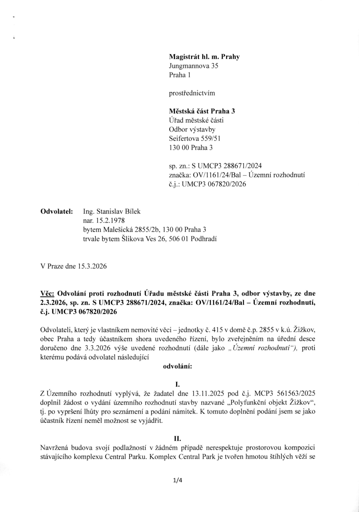 Odvolání proti rozhodnutí Úřadu městské části Praha 3, odbor výstavby, ze dne 2.3.2026, sp. zn. S UMCP3 288671/2024, značka OV/1161/24/Bal, č.j. UMCP3 067820/2026. Odvolatel: Ing. Stanislav Bílek, nar. 15.2.1978, bytem Malešická 2855/2b, 130 00 Praha 3, trvale bytem Šlikova Ves 26, 506 01 Podhradí. V Praze dne 15.3.2026. Věc: Odvolání proti rozhodnutí Úřadu městské části Praha 3, odbor výstavby, ze dne 2.3.2026, sp. zn. S UMCP3 288671/2024, značka OV/1161/24/Bal – Územní rozhodnutí, č.j. UMCP3 067820/2026. Odvolatel je vlastníkem nemovité věci – jednotky č. 415 v domě č.p. 2855 v k.ú. Žižkov, obec Praha. Body odvolání: I. Žadatel dne 13.11.2025 pod č.j. MCP3 561563/2025 doplnil žádost o vydání územního rozhodnutí stavby „Polyfunkční objekt Žižkov“, účastník řízení neměl možnost se vyjádřit. II. Navržená budova nerespektuje prostorovou kompozici komplexu Central Park.