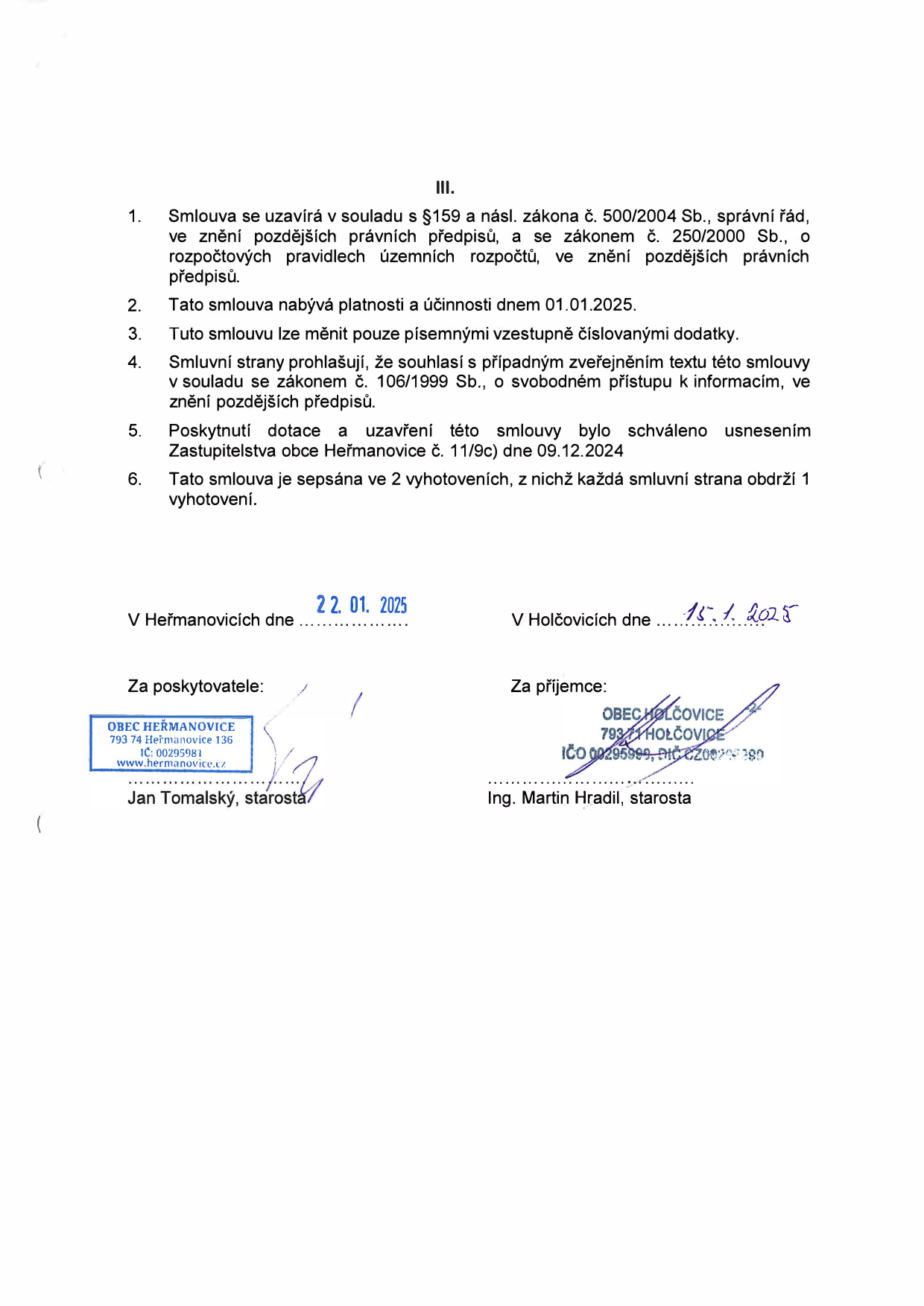Část smlouvy (článek III.): 1. Smlouva se uzavírá v souladu s §159 a násl. zákona č. 500/2004 Sb., správní řád, ve znění pozdějších právních předpisů, a se zákonem č. 250/2000 Sb., o rozpočtových pravidlech územních rozpočtů, ve znění pozdějších právních předpisů. 2. Tato smlouva nabývá platnosti a účinnosti dnem 01.01.2025. 3. Tuto smlouvu lze měnit pouze písemnými vzestupně číslovanými dodatky. 4. Smluvní strany prohlašují, že souhlasí s případným zveřejněním textu této smlouvy v souladu se zákonem č. 106/1999 Sb., o svobodném přístupu k informacím, ve znění pozdějších předpisů. 5. Poskytnutí dotace a uzavření této smlouvy bylo schváleno usnesením Zastupitelstva obce Heřmanovice č. 11/9c dne 09.12.2024. 6. Tato smlouva je sepsána ve 2 vyhotoveních, z nichž každá smluvní strana obdrží 1 vyhotovení. Podpisy: V Heřmanovicích dne 22. 01. 2025, za poskytovatele: Jan Tomalský, starosta (Obec Heřmanovice, 793 74 Heřmanovice 136, IČ: 00295981). V Holčovicích dne 15. 1. 2025, za příjemce: Ing. Martin Hradil, starosta (Obec Holčovice, 793 71 Holčovice, IČO 00295989, DIČ CZ00295989).