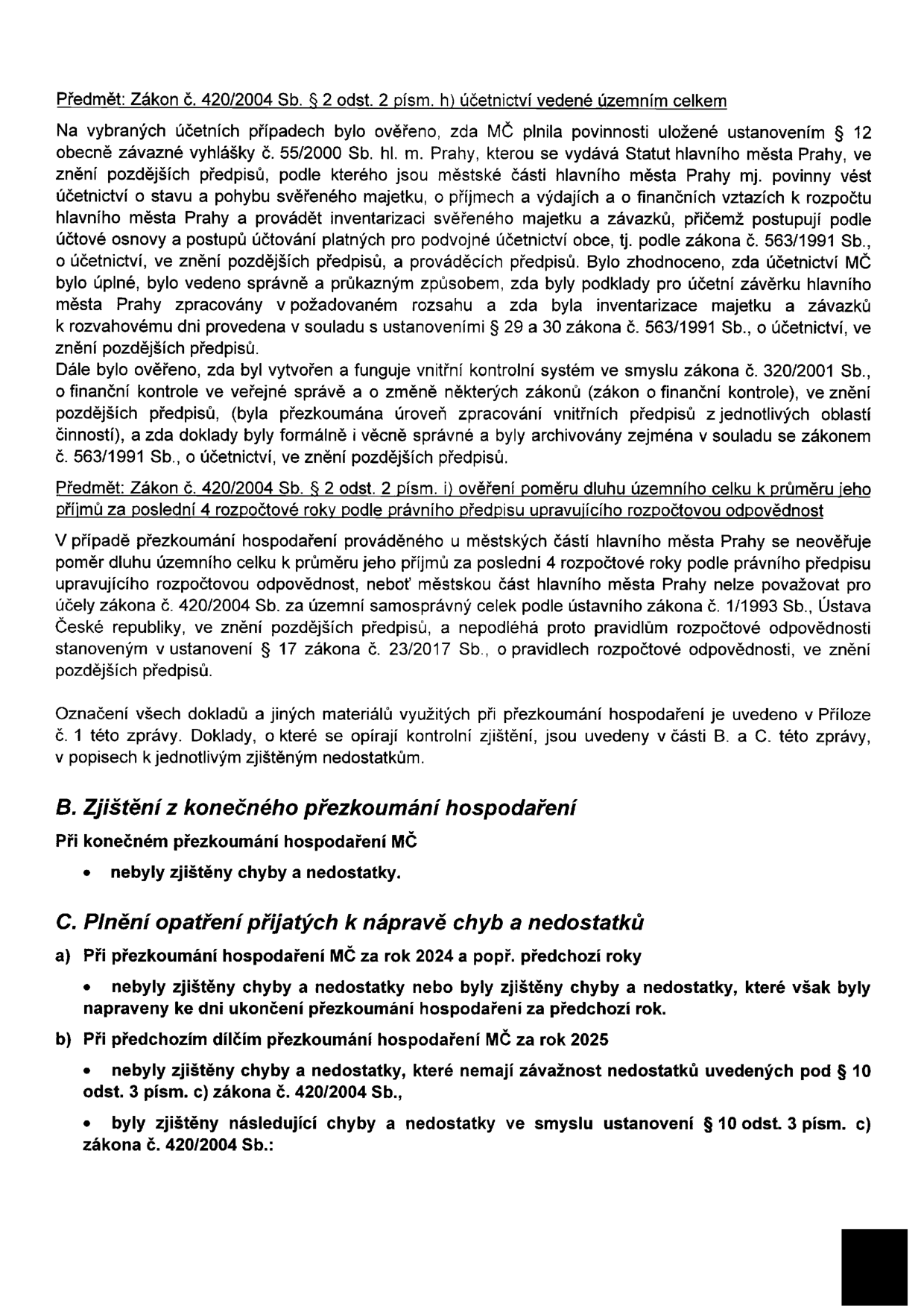 Výňatek ze zprávy o přezkoumání hospodaření městské části (MČ). Obsahuje následující body: 1. Předmět: Zákon č. 420/2004 Sb. § 2 odst. 2 písm. h) účetnictví vedené územním celkem – ověření plnění povinností vedení účetnictví, inventarizace a vnitřního kontrolního systému. 2. Předmět: Zákon č. 420/2004 Sb. § 2 odst. 2 písm. i) ověření poměru dluhu územního celku k příjmům – konstatování, že se na MČ nevztahují pravidla rozpočtové odpovědnosti dle zákona č. 23/2017 Sb. 3. Část B: Zjištění z konečného přezkoumání hospodaření – nebyly zjištěny chyby a nedostatky. 4. Část C: Plnění opatření přijatých k nápravě chyb a nedostatků – a) při přezkoumání za rok 2024 a předchozí roky nebyly zjištěny chyby, nebo byly napraveny; b) při dílčím přezkoumání za rok 2025 nebyly zjištěny závažné nedostatky, ale byly zjištěny chyby ve smyslu ustanovení § 10 odst. 3 písm. c) zákona č. 420/2004 Sb.