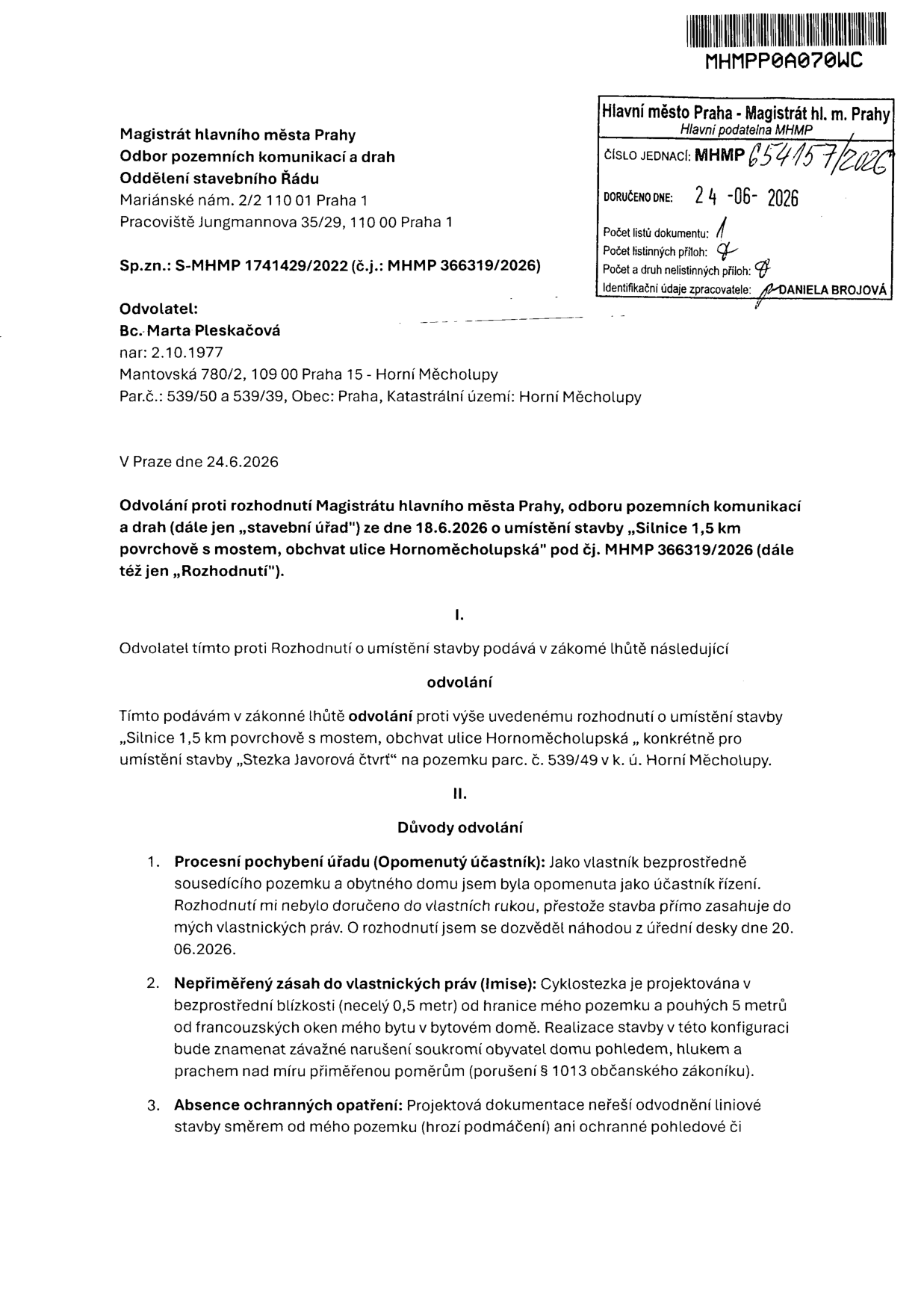Odvolání proti rozhodnutí Magistrátu hlavního města Prahy, odboru pozemních komunikací a drah ze dne 18.6.2026 o umístění stavby „Silnice 1,5 km povrchově s mostem, obchvat ulice Hornoměcholupská“. Odvolatel: Bc. Marta Pleskačová, nar. 2.10.1977, Mantovská 780/2, 109 00 Praha 15 - Horní Měcholupy. Předmět odvolání: umístění stavby „Stezka Javorová čtvrť“ na pozemku parc. č. 539/49 v k. ú. Horní Měcholupy. Důvody odvolání: 1. Procesní pochybení úřadu (opomenutý účastník řízení), 2. Nepřiměřený zásah do vlastnických práv (imise – cyklostezka 0,5 metru od hranice pozemku a 5 metrů od oken bytu), 3. Absence ochranných opatření (chybějící odvodnění a ochranné pohledové či protihlukové bariéry). Dokument podán dne 24.6.2026, č.j. MHMP 654157/2026.