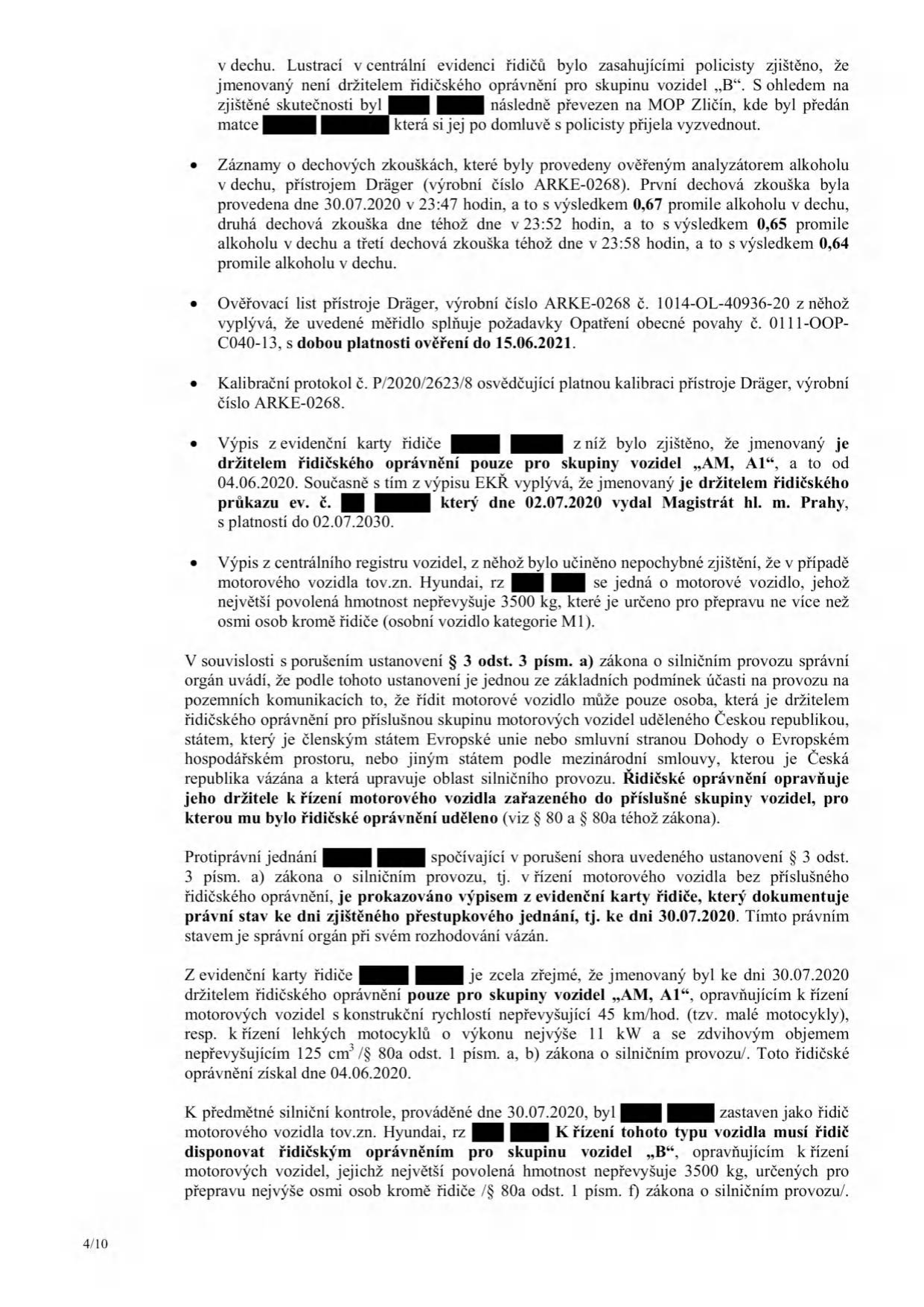 Úřední dokument (strana 4/10) týkající se přestupku řízení motorového vozidla bez příslušného řidičského oprávnění. Obsah: 1. Zjištění policie: řidič není držitelem oprávnění skupiny 'B', byl převezen na MOP Zličín. 2. Dechové zkoušky (30.07.2020): 23:47 hod (0,67 promile), 23:52 hod (0,65 promile), 23:58 hod (0,64 promile). 3. Technické údaje: analyzátor Dräger (výr. č. ARKE-0268), platnost ověření do 15.06.2021. 4. Řidičské oprávnění: řidič je držitelem oprávnění pouze pro skupiny 'AM' a 'A1' (vydáno 04.06.2020, platnost do 02.07.2030). 5. Vozidlo: Hyundai, kategorie M1. 6. Právní kvalifikace: porušení § 3 odst. 3 písm. a) zákona o silničním provozu (řízení bez příslušného oprávnění). Dokument konstatuje, že řidič dne 30.07.2020 řídil vozidlo Hyundai, pro které je vyžadována skupina 'B', přestože vlastnil pouze oprávnění pro skupiny 'AM' a 'A1'.