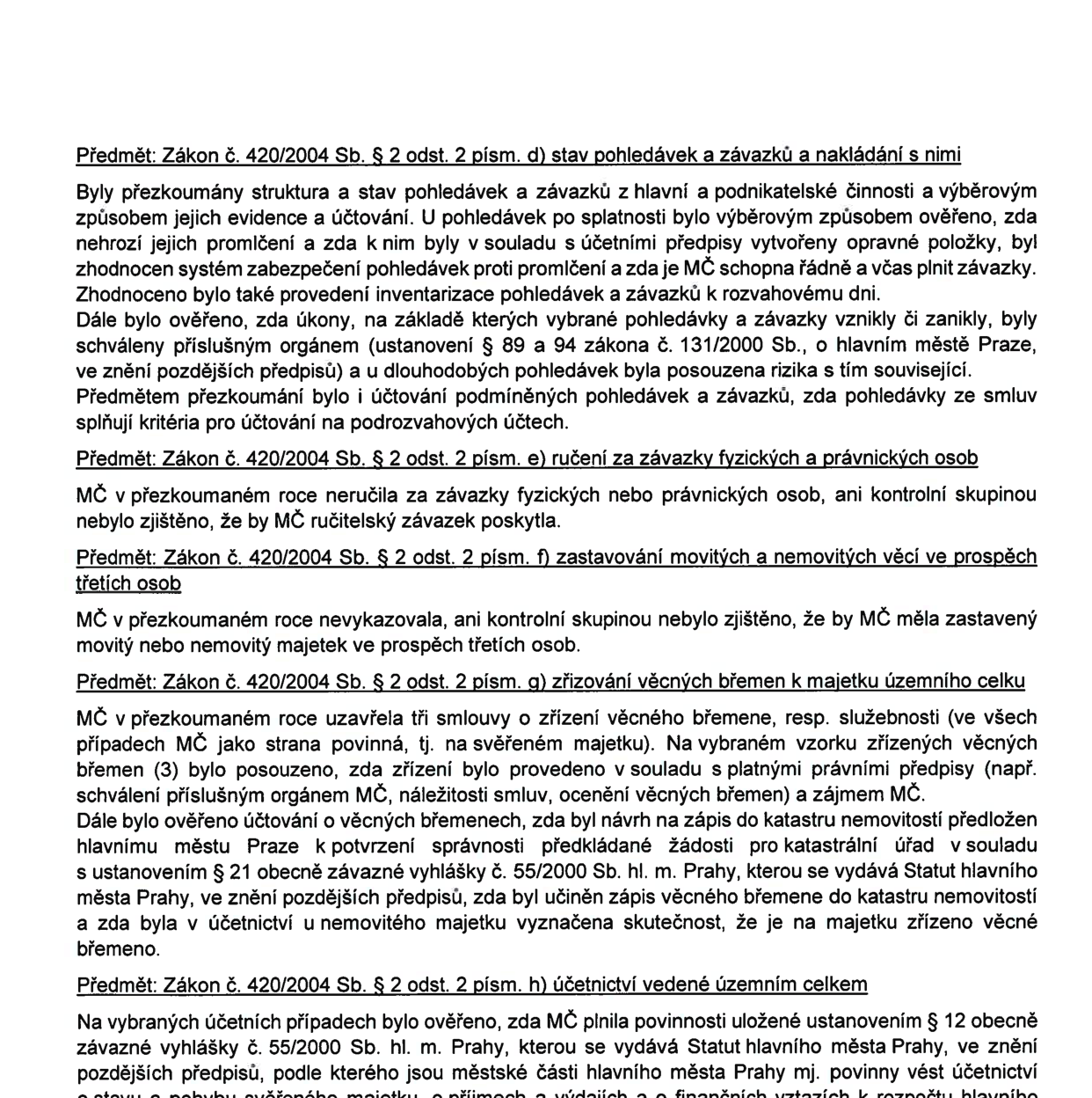 Výňatek z kontrolní zprávy týkající se hospodaření městské části (MČ) podle zákona č. 420/2004 Sb.: 1) Stav pohledávek a závazků: prověřena struktura, evidence, účtování, tvorba opravných položek, inventarizace a schvalování orgány dle zákona č. 131/2000 Sb. 2) Ručení za závazky: MČ v daném roce neručila za závazky fyzických či právnických osob. 3) Zastavování majetku: MČ neměla zastavený movitý ani nemovitý majetek ve prospěch třetích osob. 4) Zřizování věcných břemen: prověřeny tři smlouvy o zřízení věcného břemene, jejich soulad s předpisy, ocenění, schválení orgány MČ a zápis do katastru nemovitostí dle vyhlášky č. 55/2000 Sb. 5) Účetnictví vedené územním celkem: ověřeno plnění povinností dle vyhlášky č. 55/2000 Sb. hl. m. Prahy ohledně vedení účetnictví o majetku, příjmech a výdajích.