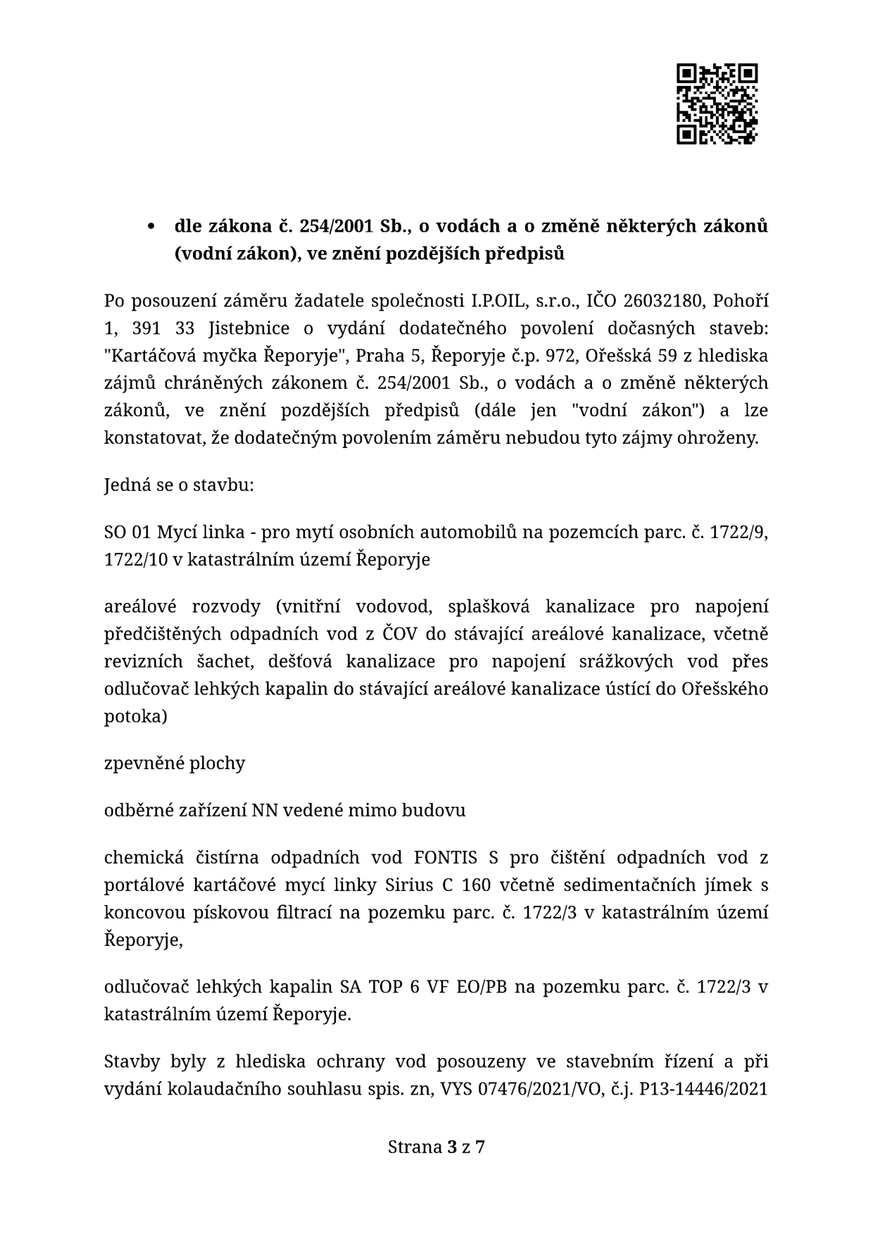 Úřední dokument (strana 3 ze 7) týkající se vydání dodatečného povolení dočasných staveb pro společnost I.P.OIL, s.r.o. (IČO 26032180, Pohoří 1, 391 33 Jistebnice) pro projekt 'Kartáčová myčka Řeporyje', Praha 5, Řeporyje č.p. 972, Ořešská 59. Předmětem stavby je: SO 01 Mycí linka pro osobní automobily na parc. č. 1722/9, 1722/10 v k.ú. Řeporyje; areálové rozvody (vnitřní vodovod, splašková kanalizace pro napojení předčištěných odpadních vod z ČOV, dešťová kanalizace s odlučovačem lehkých kapalin ústící do Ořešského potoka); zpevněné plochy; odběrné zařízení NN; chemická čistírna odpadních vod FONTIS S pro portálovou myčku Sirius C 160 se sedimentační jímkou a pískovou filtrací na parc. č. 1722/3; odlučovač lehkých kapalin SA TOP 6 VF EO/PB na parc. č. 1722/3. Stavby byly posouzeny v rámci stavebního řízení a vydání kolaudačního souhlasu (spis. zn. VYS 07476/2021/VO, č.j. P13-14446/2021).