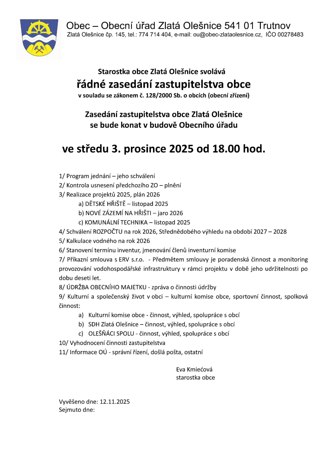 Pozvánka na řádné zasedání zastupitelstva obce Zlatá Olešnice, které se koná ve středu 3. prosince 2025 od 18:00 hod. v budově Obecního úřadu. Program jednání: 1/ Program jednání – jeho schválení, 2/ Kontrola usnesení předchozího ZO – plnění, 3/ Realizace projektů 2025, plán 2026 (a) DĚTSKÉ HŘIŠTĚ – listopad 2025, b) NOVÉ ZÁZEMÍ NA HŘIŠTI – jaro 2026, c) KOMUNÁLNÍ TECHNIKA – listopad 2025), 4/ Schválení ROZPOČTU na rok 2026, Střednědobého výhledu na období 2027 – 2028, 5/ Kalkulace vodného na rok 2026, 6/ Stanovení termínu inventur, jmenování členů inventurní komise, 7/ Příkazní smlouva s ERV s.r.o. – poradenská činnost a monitoring provozování vodohospodářské infrastruktury, 8/ ÚDRŽBA OBECNÍHO MAJETKU – zpráva o činnosti údržby, 9/ Kulturní a společenský život v obci (a) Kulturní komise obce, b) SDH Zlatá Olešnice, c) OLEŠŇÁCI SPOLU), 10/ Vyhodnocení činnosti zastupitelstva, 11/ Informace OÚ – správní řízení, došlá pošta, ostatní. Vyvěšeno dne: 12.11.2025. Starostka obce: Eva Kmiećová.