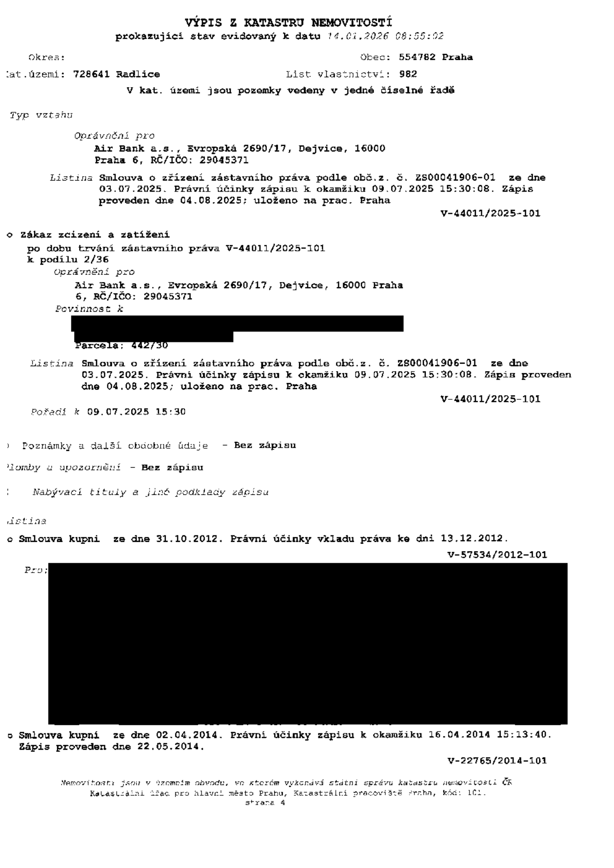Výpis z katastru nemovitostí, stav k datu 14.01.2026, okres Praha, obec 554782 Praha, katastrální území 728641 Radlice, list vlastnictví 982. Záznamy: 1) Zástavní právo pro Air Bank a.s., Evropská 2690/17, Dejvice, 16000 Praha 6, IČO 29045371, na základě smlouvy ze dne 03.07.2025, právní účinky od 09.07.2025, zápis proveden 04.08.2025 (V-44011/2025-101). 2) Zákaz zcizení a zatížení k podílu 2/36 pro Air Bank a.s., k parcele 442/30, právní účinky od 09.07.2025. 3) Nabývací tituly: Smlouva kupní ze dne 31.10.2012 (právní účinky 13.12.2012, V-57534/2012-101) a Smlouva kupní ze dne 02.04.2014 (právní účinky 16.04.2014, zápis 22.05.2014, V-22765/2014-101).