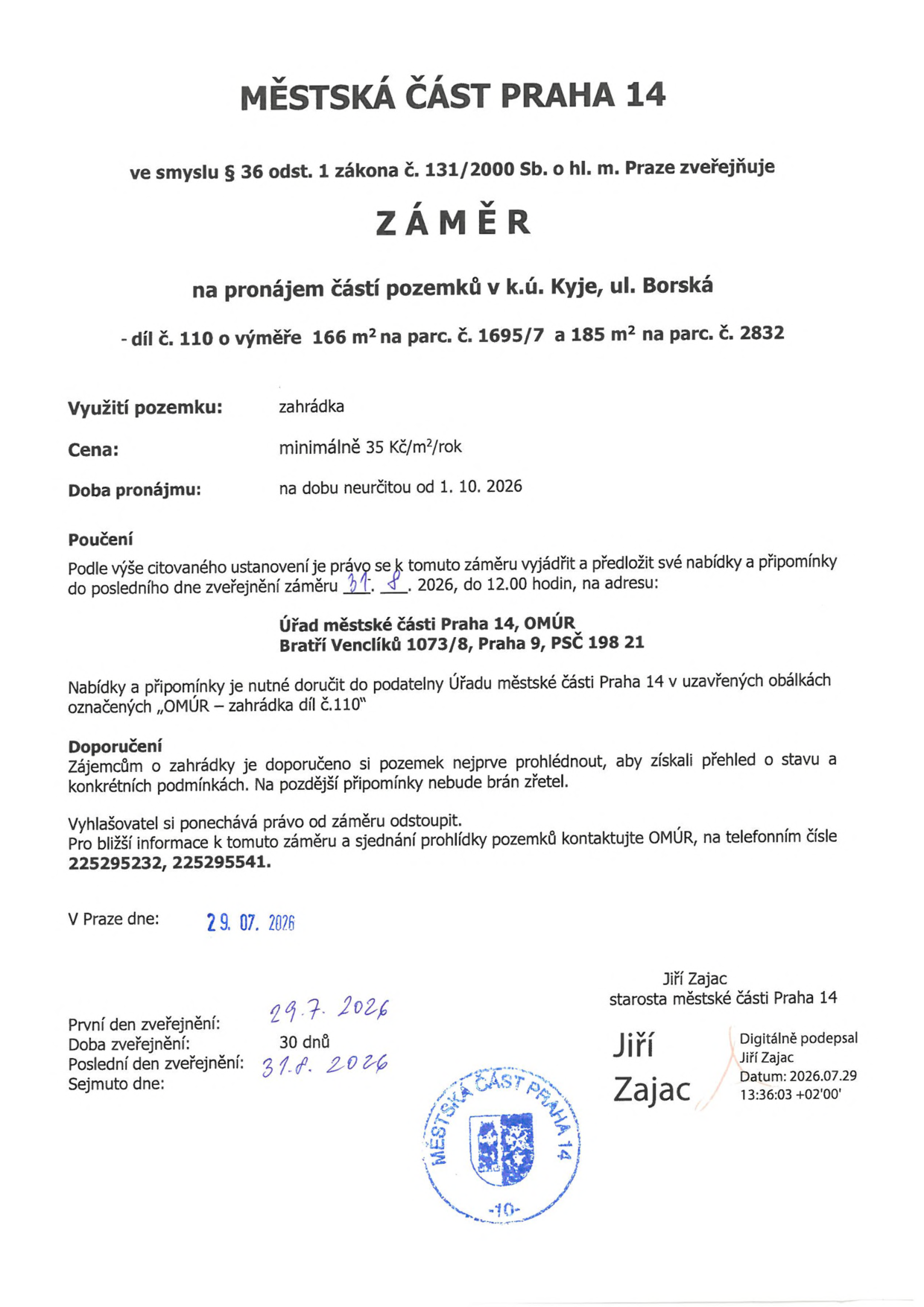 Městská část Praha 14 zveřejňuje záměr na pronájem částí pozemků v k.ú. Kyje, ul. Borská: díl č. 110 o výměře 166 m² na parc. č. 1695/7 a 185 m² na parc. č. 2832. Využití pozemku: zahrádka. Cena: minimálně 35 Kč/m²/rok. Doba pronájmu: na dobu neurčitou od 1. 10. 2026. Nabídky a připomínky lze podávat do 31. 8. 2026 do 12.00 hodin na adresu: Úřad městské části Praha 14, OMÚR, Bratří Venclíků 1073/8, Praha 9, PSČ 198 21. Obálku označte „OMÚR – zahrádka díl č. 110“. Kontakt pro prohlídky a informace: 225295232, 225295541. V Praze dne 29. 07. 2026. Podepsal starosta Jiří Zajac.