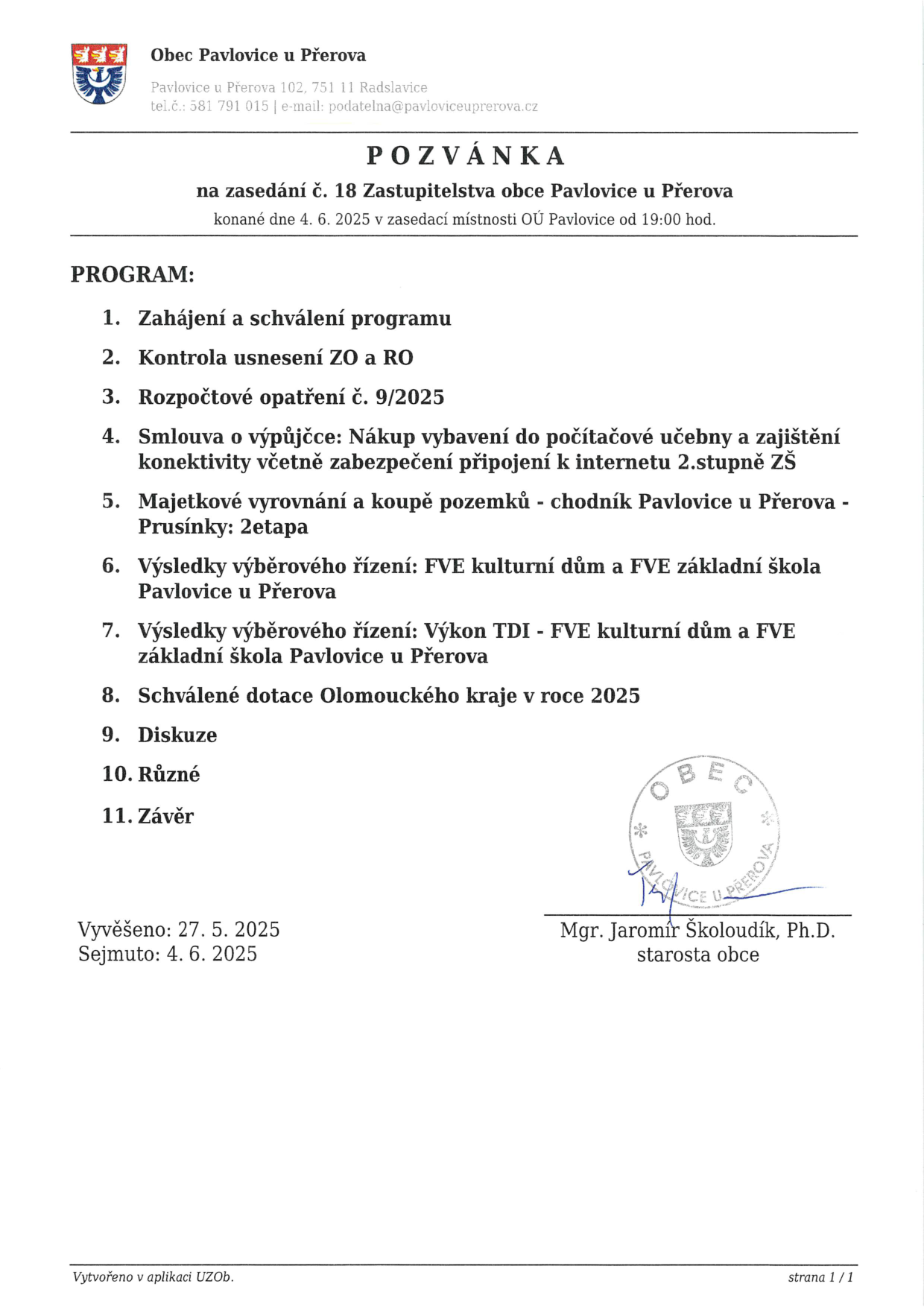 Pozvánka na zasedání č. 18 Zastupitelstva obce Pavlovice u Přerova, které se koná dne 4. 6. 2025 v 19:00 v zasedací místnosti OÚ Pavlovice u Přerova. Program: 1. Zahájení a schválení programu, 2. Kontrola usnesení ZO a RO, 3. Rozpočtové opatření č. 9/2025, 4. Smlouva o výpůjčce: Nákup vybavení do počítačové učebny a zajištění konektivity včetně zabezpečení připojení k internetu 2.stupně ZŠ, 5. Majetkové vyrovnání a koupě pozemků - chodník Pavlovice u Přerova - Prusínky: 2.etapa, 6. Výsledky výběrového řízení: FVE kulturní dům a FVE základní škola Pavlovice u Přerova, 7. Výsledky výběrového řízení: Výkon TDI - FVE kulturní dům a FVE základní škola Pavlovice u Přerova, 8. Schválené dotace Olomouckého kraje v roce 2025, 9. Diskuze, 10. Různé, 11. Závěr. Vyvěšeno: 27. 5. 2025, Sejmuto: 4. 6. 2025. Podepsán starosta obce Mgr. Jaromír Školoudík, Ph.D.