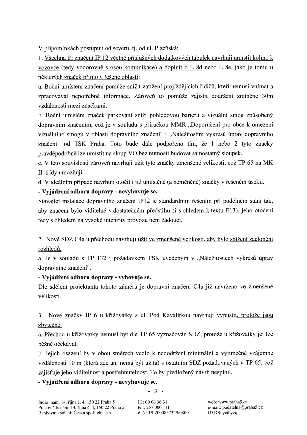 Úřední dokument obsahující vyjádření k dopravnímu značení v ulici Plzeňská a Pod Kavalírkou. Obsah: 1. Návrh na kolmé umístění značek IP 12 s dodatkovými tabulkami E 8d nebo E 8e (zdůvodnění: snížení zátěže řidičů, vizuální smog, využití sloupů VO). Vyjádření odboru dopravy: nevyhovuje (požadavek na viditelnost v předstihu). 2. Návrh na zmenšenou velikost značek SDZ C4a u přechodu. Vyjádření odboru dopravy: vyhovuje. 3. Návrh na vypuštění značek IP 6 u křižovatky s ul. Pod Kavalírkou (zdůvodnění: zbytečnost, nedodržení vzdáleností dle TP 65). Vyjádření odboru dopravy: nevyhovuje. Dokument obsahuje zápatí: Sídlo: nám. 14. října č. 4, 150 22 Praha 5, IČ: 00 06 36 31, web: www.praha5.cz, e-mail: podatelna@praha5.cz, ID DS: yctbyzq.