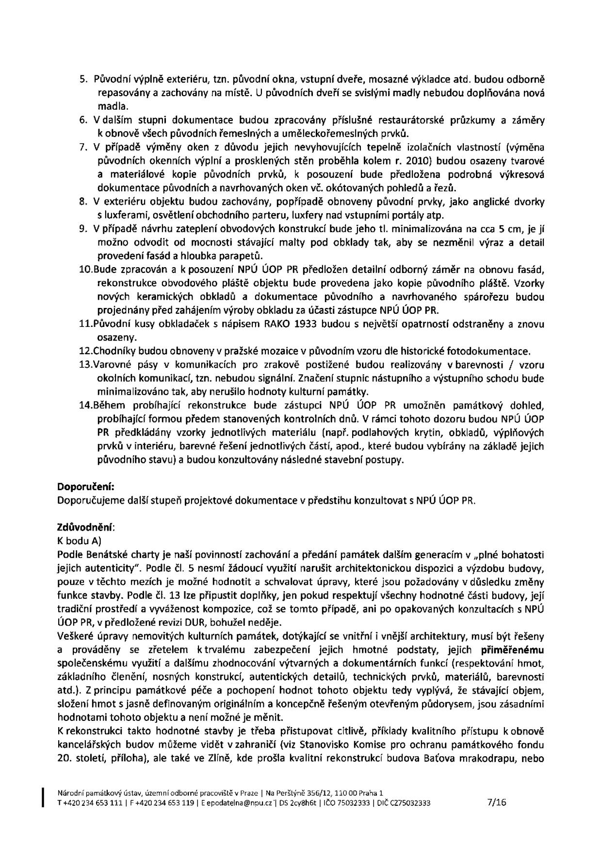 Strana 7/16 dokumentu Národního památkového ústavu (NPÚ ÚOP PR) obsahující podmínky rekonstrukce památkově chráněné budovy: 5. Repasování původních výplní exteriéru. 6. Zpracování restaurátorských průzkumů. 7. Podmínky výměny oken (nutná výkresová dokumentace). 8. Zachování původních prvků (luxfery, portály). 9. Minimalizace tloušťky zateplení na cca 5 cm. 10. Nutnost předložení odborného záměru na obnovu fasád a keramických obkladů NPÚ. 11. Opatrné odstranění a znovuosazení obkladaček RAKO 1933. 12. Obnova chodníků v pražské mozaice. 13. Varovné pásy pro zrakově postižené nesmí narušit památkové hodnoty. 14. Památkový dohled během rekonstrukce a schvalování vzorků materiálů. Doporučení: Konzultovat další stupeň dokumentace s NPÚ. Zdůvodnění: Odkaz na Benátskou chartu, nutnost zachování autenticity, hmoty a technických prvků stavby. Kontakt: Národní památkový ústav, územní odborné pracoviště v Praze, Na Perštýně 356/12, 110 00 Praha 1, tel: +420 234 653 111, e-mail: epodatelna@npu.cz.