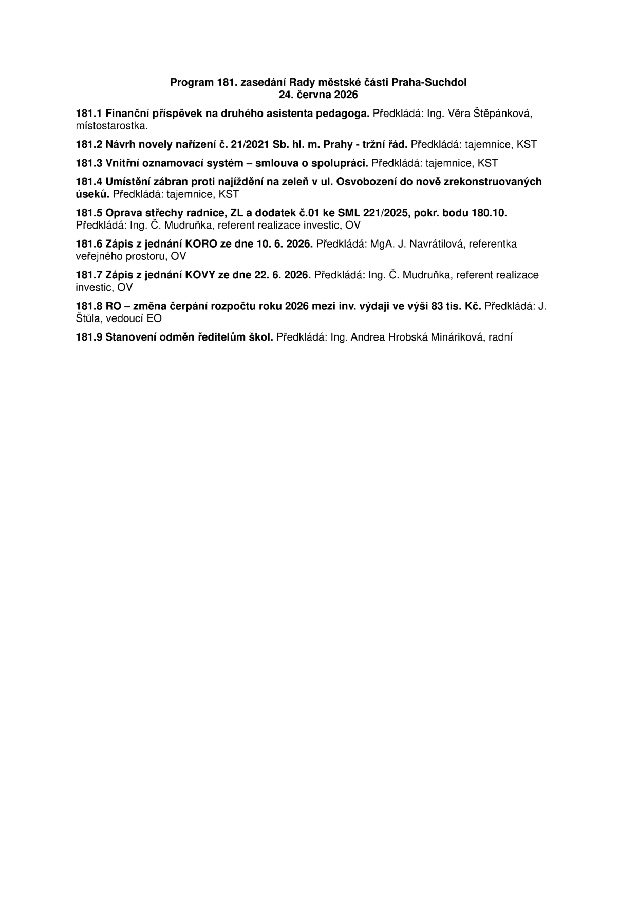 Program 181. zasedání Rady městské části Praha-Suchdol, 24. června 2026. Body jednání: 181.1 Finanční příspěvek na druhého asistenta pedagoga (předkládá Ing. Věra Štěpánková, místostarostka), 181.2 Návrh novely nařízení č. 21/2021 Sb. hl. m. Prahy - tržní řád (předkládá tajemnice, KST), 181.3 Vnitřní oznamovací systém – smlouva o spolupráci (předkládá tajemnice, KST), 181.4 Umístění zábran proti najíždění na zeleň v ul. Osvobození do nově zrekonstruovaných úseků (předkládá tajemnice, KST), 181.5 Oprava střechy radnice, ZL a dodatek č.01 ke SML 221/2025, pokr. bodu 180.10 (předkládá Ing. Č. Mudruňka, referent realizace investic, OV), 181.6 Zápis z jednání KORO ze dne 10. 6. 2026 (předkládá MgA. J. Navrátilová, referentka veřejného prostoru, OV), 181.7 Zápis z jednání KOVY ze dne 22. 6. 2026 (předkládá Ing. Č. Mudruňka, referent realizace investic, OV), 181.8 RO – změna čerpání rozpočtu roku 2026 mezi inv. výdaji ve výši 83 tis. Kč (předkládá J. Štůla, vedoucí EO), 181.9 Stanovení odměn ředitelům škol (předkládá Ing. Andrea Hrobská Mináriková, radní).