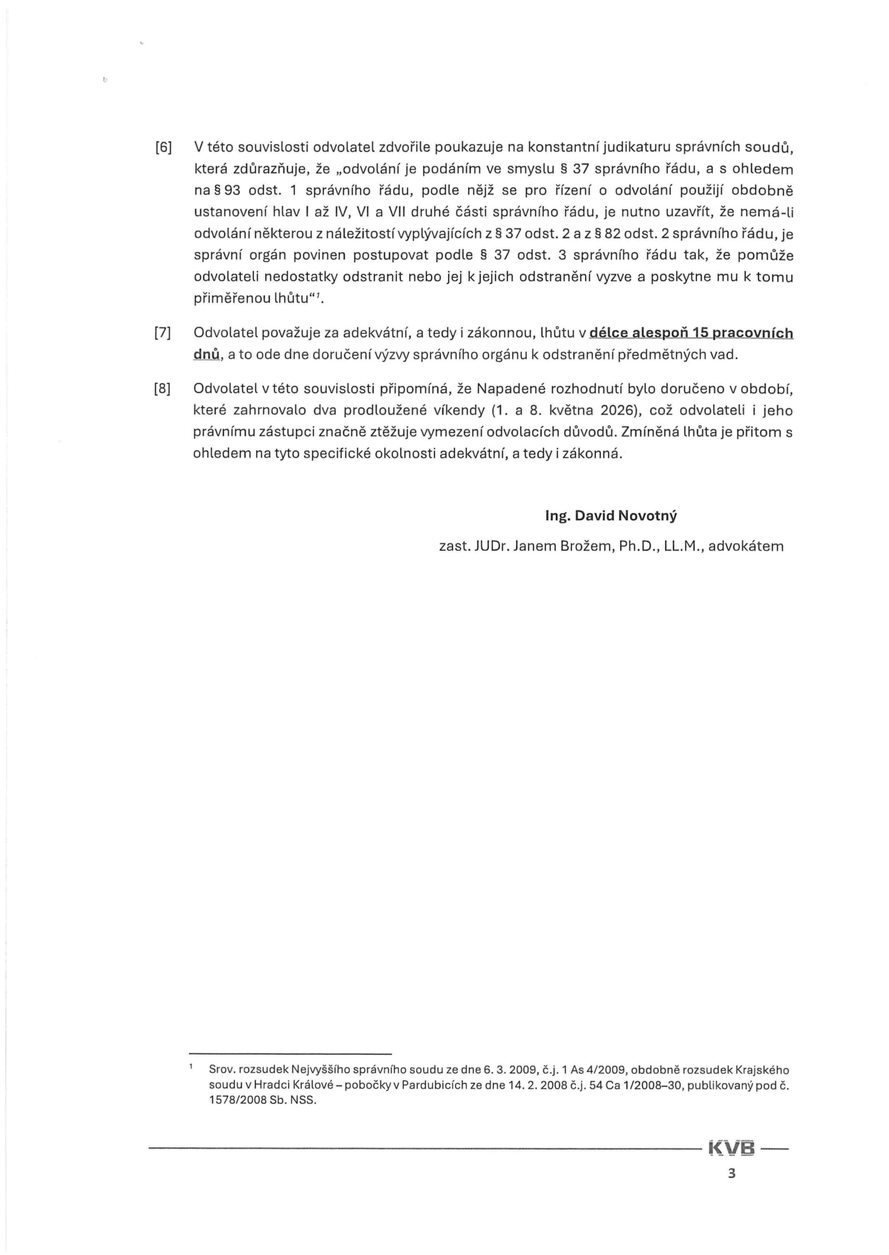 Právní podání (strana 3): [6] Odvolatel poukazuje na judikaturu, dle které je správní orgán povinen vyzvat k odstranění nedostatků odvolání a poskytnout k tomu přiměřenou lhůtu. [7] Odvolatel požaduje lhůtu v délce alespoň 15 pracovních dnů pro odstranění vad. [8] Odvolatel uvádí, že napadené rozhodnutí bylo doručeno v období zahrnujícím dva prodloužené víkendy (1. a 8. května 2026), což ztěžuje vymezení odvolacích důvodů. Podepsán Ing. David Novotný, zast. JUDr. Janem Brožem, Ph.D., LL.M., advokátem. Poznámka pod čarou: Srov. rozsudek Nejvyššího správního soudu ze dne 6. 3. 2009, č.j. 1 As 4/2009 a rozsudek Krajského soudu v Hradci Králové – pobočky v Pardubicích ze dne 14. 2. 2008 č.j. 54 Ca 1/2008–30.