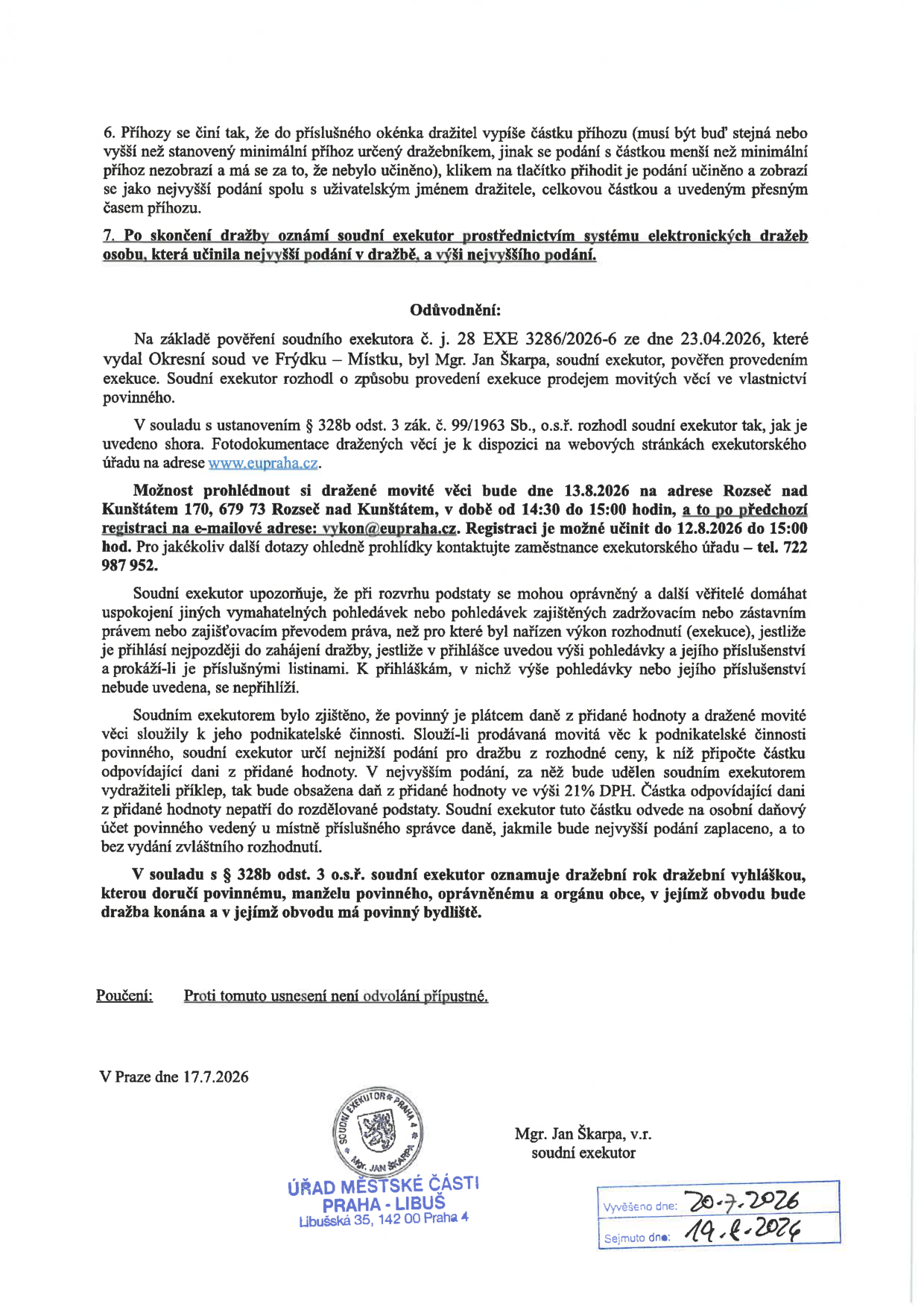 Oznámení o dražbě movitých věcí. 6. Pravidla pro podávání příhozů. 7. Oznámení výsledku dražby. Odůvodnění: Exekuce vedená Mgr. Janem Škarpou, soudním exekutorem, pod sp. zn. 28 EXE 3286/2026-6 ze dne 23.04.2026. Prohlídka dražených věcí proběhne 13.8.2026 od 14:30 do 15:00 na adrese Rozseč nad Kunštátem 170, 679 73. Registrace na e-mailu vykon@eupraha.cz do 12.8.2026 do 15:00. Kontakt: 722 987 952. Informace o DPH (21 %) u dražených věcí sloužících k podnikatelské činnosti. Poučení: Proti usnesení není odvolání přípustné. V Praze dne 17.7.2026. Vyvěšeno dne: 20.7.2026, Sejmuto dne: 19.8.2026.