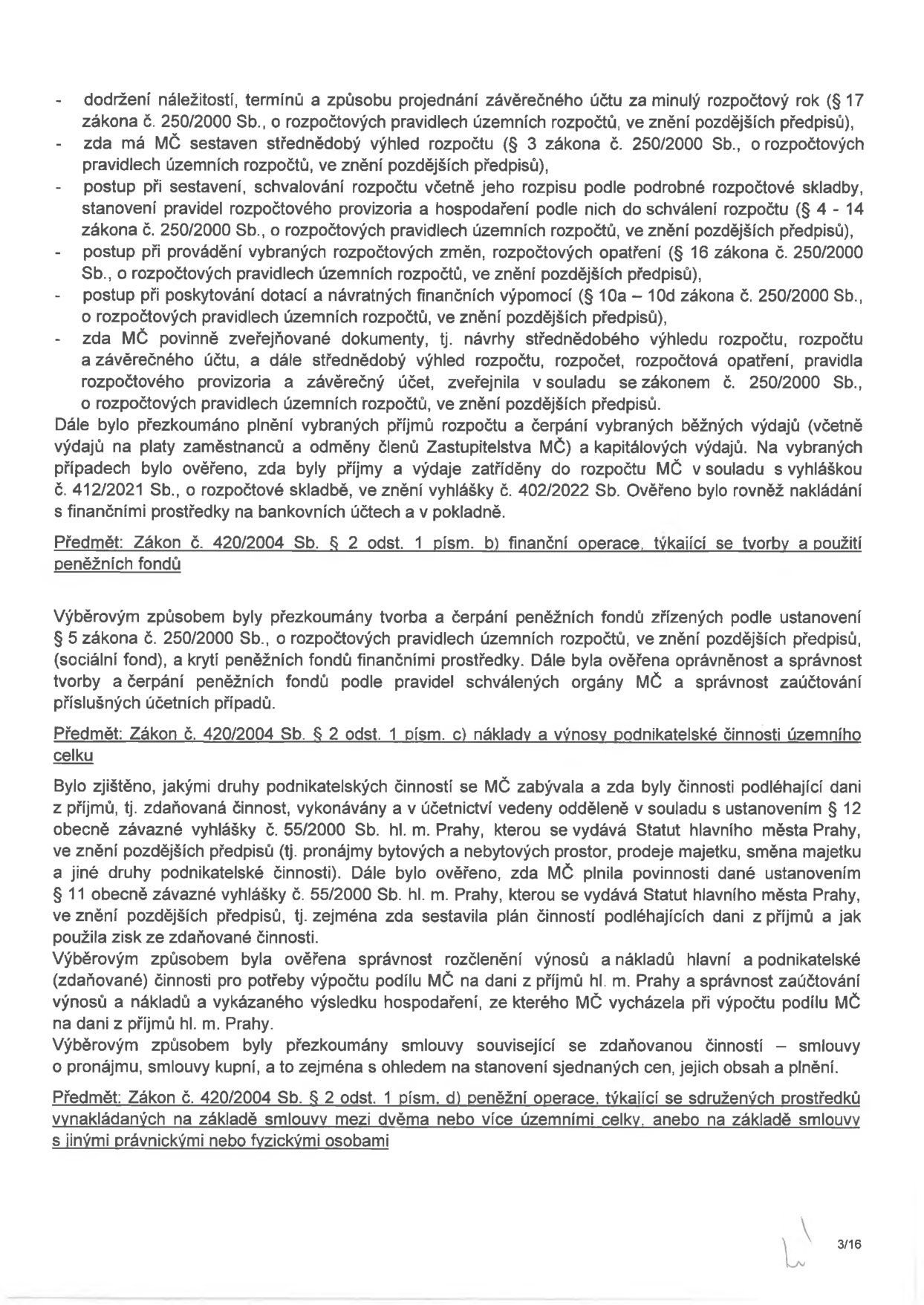 Text dokumentu popisující kontrolní činnost v rámci hospodaření městské části (MČ). Obsahuje body: dodržení náležitostí závěrečného účtu, sestavení střednědobého výhledu rozpočtu, postup při sestavení a schvalování rozpočtu, provádění rozpočtových změn, poskytování dotací a návratných finančních výpomocí, zveřejňování dokumentů. Dále kontrola plnění příjmů a výdajů dle vyhlášky č. 412/2021 Sb. a 402/2022 Sb. Předmět: Zákon č. 420/2004 Sb. § 2 odst. 1 písm. b) finanční operace týkající se tvorby a použití peněžních fondů (sociální fond). Předmět: Zákon č. 420/2004 Sb. § 2 odst. 1 písm. c) náklady a výnosy podnikatelské činnosti územního celku (pronájmy, prodeje majetku, vedení účetnictví dle vyhlášky č. 55/2000 Sb. hl. m. Prahy). Předmět: Zákon č. 420/2004 Sb. § 2 odst. 1 písm. d) peněžní operace týkající se sdružených prostředků. Strana 3/16.
