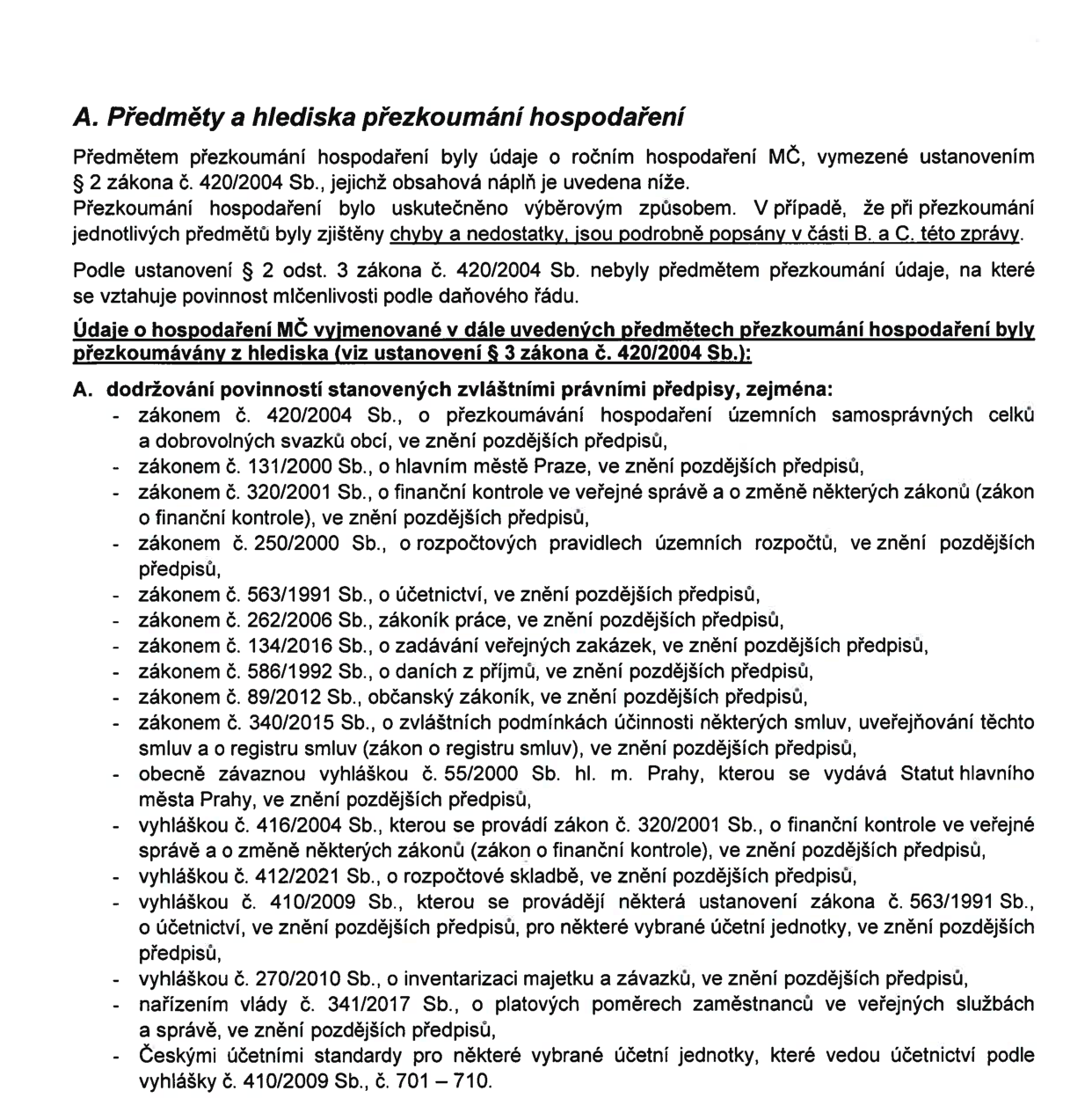 A. Předměty a hlediska přezkoumání hospodaření. Předmětem přezkoumání hospodaření byly údaje o ročním hospodaření MČ, vymezené ustanovením § 2 zákona č. 420/2004 Sb. Přezkoumání bylo uskutečněno výběrovým způsobem. Hlediska přezkoumání (dle § 3 zákona č. 420/2004 Sb.): A. dodržování povinností stanovených zvláštními právními předpisy, zejména: zákonem č. 420/2004 Sb. (o přezkoumávání hospodaření územních samosprávných celků), zákonem č. 131/2000 Sb. (o hlavním městě Praze), zákonem č. 320/2001 Sb. (o finanční kontrole), zákonem č. 250/2000 Sb. (o rozpočtových pravidlech územních rozpočtů), zákonem č. 563/1991 Sb. (o účetnictví), zákonem č. 262/2006 Sb. (zákoník práce), zákonem č. 134/2016 Sb. (o zadávání veřejných zakázek), zákonem č. 586/1992 Sb. (o daních z příjmů), zákonem č. 89/2012 Sb. (občanský zákoník), zákonem č. 340/2015 Sb. (o registru smluv), obecně závaznou vyhláškou č. 55/2000 Sb. hl. m. Prahy (Statut hl. m. Prahy), vyhláškou č. 416/2004 Sb. (k zákonu o finanční kontrole), vyhláškou č. 412/2021 Sb. (o rozpočtové skladbě), vyhláškou č. 410/2009 Sb. (k zákonu o účetnictví), vyhláškou č. 270/2010 Sb. (o inventarizaci majetku a závazků), nařízením vlády č. 341/2017 Sb. (o platových poměrech zaměstnanců ve veřejných službách) a Českými účetními standardy č. 701–710.