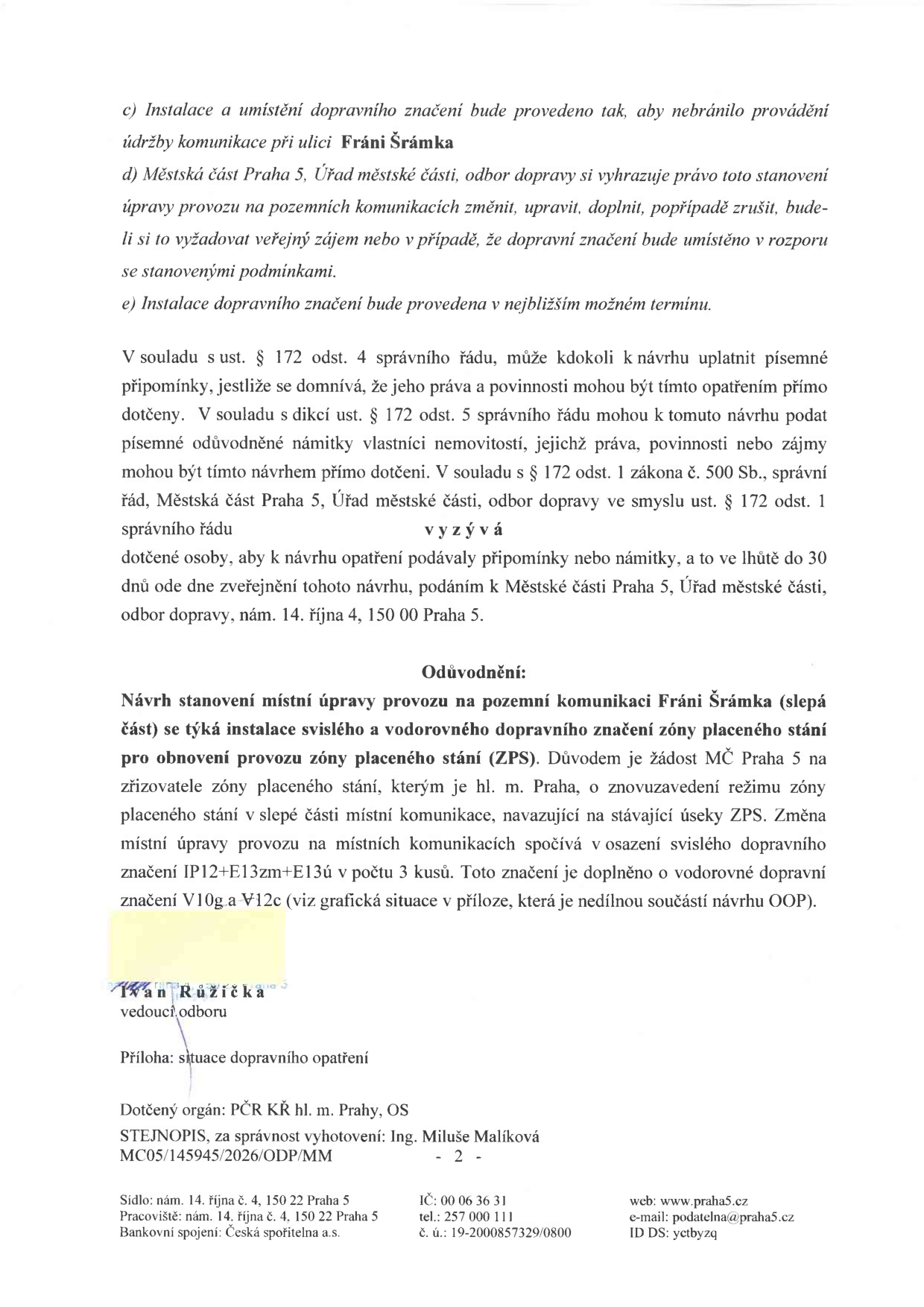 Oznámení o návrhu opatření obecné povahy týkající se stanovení místní úpravy provozu v ulici Fráni Šrámka (slepá část). Obsah: c) Instalace značení nesmí bránit údržbě komunikace. d) Úřad si vyhrazuje právo značení měnit či rušit. e) Instalace proběhne v nejbližším možném termínu. Poučení: Dotčené osoby mohou podávat písemné připomínky nebo odůvodněné námitky do 30 dnů od zveřejnění návrhu na adresu: Městská část Praha 5, Úřad městské části, odbor dopravy, nám. 14. října 4, 150 00 Praha 5. Odůvodnění: Návrh řeší obnovu zóny placeného stání (ZPS) v ulici Fráni Šrámka na žádost MČ Praha 5. Změna spočívá v osazení svislého značení IP12+E13zm+E13ú (3 kusy) a vodorovného značení V10g a V12c. Dokument podepsal Ivan Růžička, vedoucí odboru. Příloha: situace dopravního opatření. Dotčený orgán: PČR KŘ hl. m. Prahy, OS. Číslo jednací: MC05/145945/2026/ODP/MM.