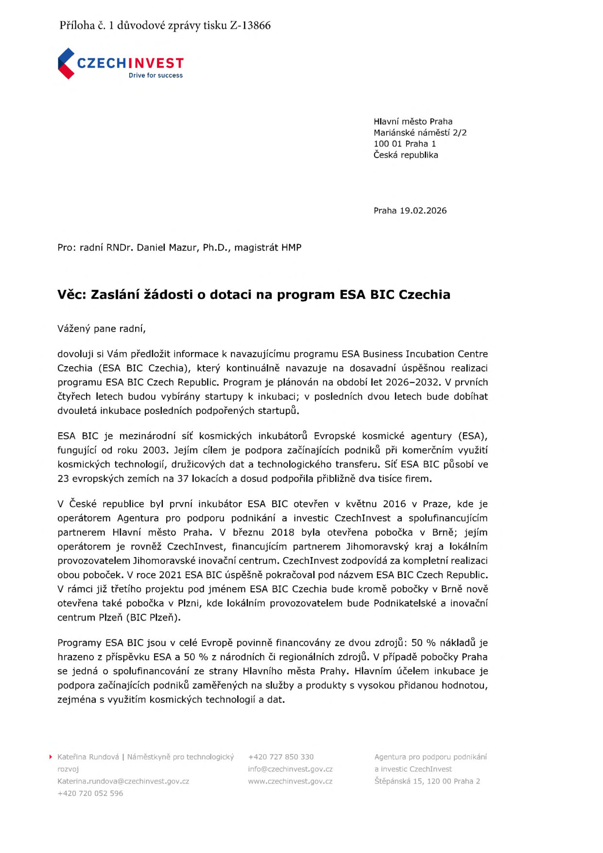 Příloha č. 1 důvodové zprávy tisku Z-13866. Dopis od CzechInvest, Praha 19.02.2026, adresovaný radnímu RNDr. Danielu Mazurovi, Ph.D. Věc: Zaslání žádosti o dotaci na program ESA BIC Czechia. Dokument popisuje program ESA Business Incubation Centre Czechia (2026–2032), který navazuje na ESA BIC Czech Republic. Program podporuje startupy využívající kosmické technologie a data. Uvádí historii inkubátorů v Praze (od 2016), Brně (od 2018) a nově v Plzni (BIC Plzeň). Financování je zajištěno z 50 % z příspěvku ESA a z 50 % z národních či regionálních zdrojů (Hlavní město Praha). Kontakt: Kateřina Rundová, náměstkyně pro technologický rozvoj, e-mail: Katerina.rundova@czechinvest.gov.cz, tel: +420 727 850 330, +420 720 052 596, web: www.czechinvest.gov.cz, adresa: Štěpánská 15, 120 00 Praha 2.