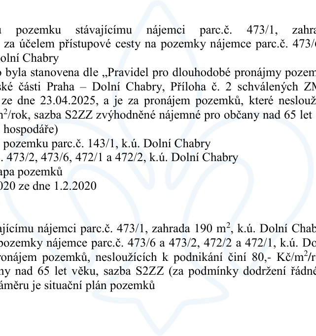 Úřední oznámení o pronájmu pozemků v k.ú. Dolní Chabry. Předmětem je pronájem pozemku parc. č. 473/1 (zahrada, 190 m²) stávajícímu nájemci za účelem přístupové cesty na pozemky nájemce parc. č. 473/6, 473/2, 472/1 a 472/2. Nájemné je stanoveno dle pravidel městské části Praha – Dolní Chabry, sazba pro pronájem pozemků nesloužících k podnikání činí 80,- Kč/m²/rok, se zvýhodněnou sazbou S2ZZ pro občany nad 65 let věku (za podmínky řádného hospodaření). Zmíněno datum 23.04.2025 a odkaz na situační plán pozemků.