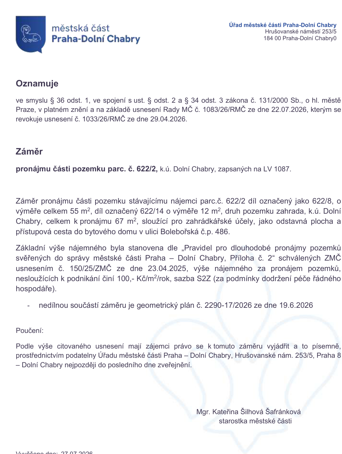 Oznámení Městské části Praha-Dolní Chabry o záměru pronájmu části pozemku parc. č. 622/2, k.ú. Dolní Chabry (LV 1087). Předmětem pronájmu je část 622/8 (55 m²) a část 622/14 (12 m²), celkem 67 m², využívaných pro zahrádkářské účely a jako přístupová cesta. Nájemné je stanoveno na 100 Kč/m²/rok (sazba S2Z). Nedílnou součástí je geometrický plán č. 2290-17/2026 ze dne 19.6.2026. Zájemci se mohou k záměru vyjádřit písemně prostřednictvím podatelny Úřadu městské části Praha-Dolní Chabry, Hrušovanské nám. 253/5, Praha 8 – Dolní Chabry. Záměr byl schválen usnesením Rady MČ č. 1083/26/RMČ ze dne 22.07.2026, kterým se revokuje usnesení č. 1033/26/RMČ ze dne 29.04.2026. Vyvěšeno dne 27.07.2026, podepsala Mgr. Kateřina Šilhová Šafránková, starostka městské části.